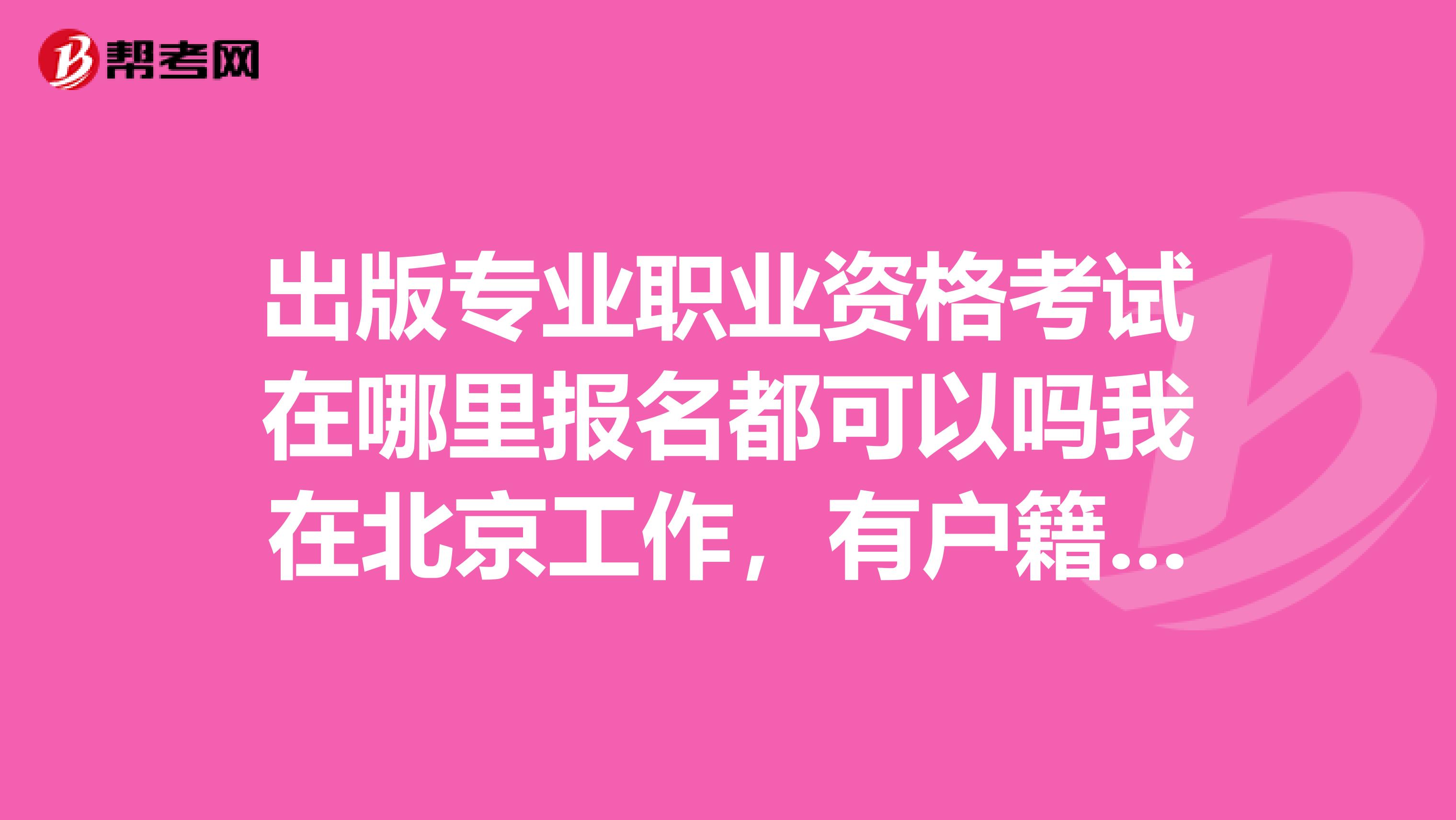 出版专业职业资格考试在哪里报名都可以吗我在北京工作,有户籍限制吗?