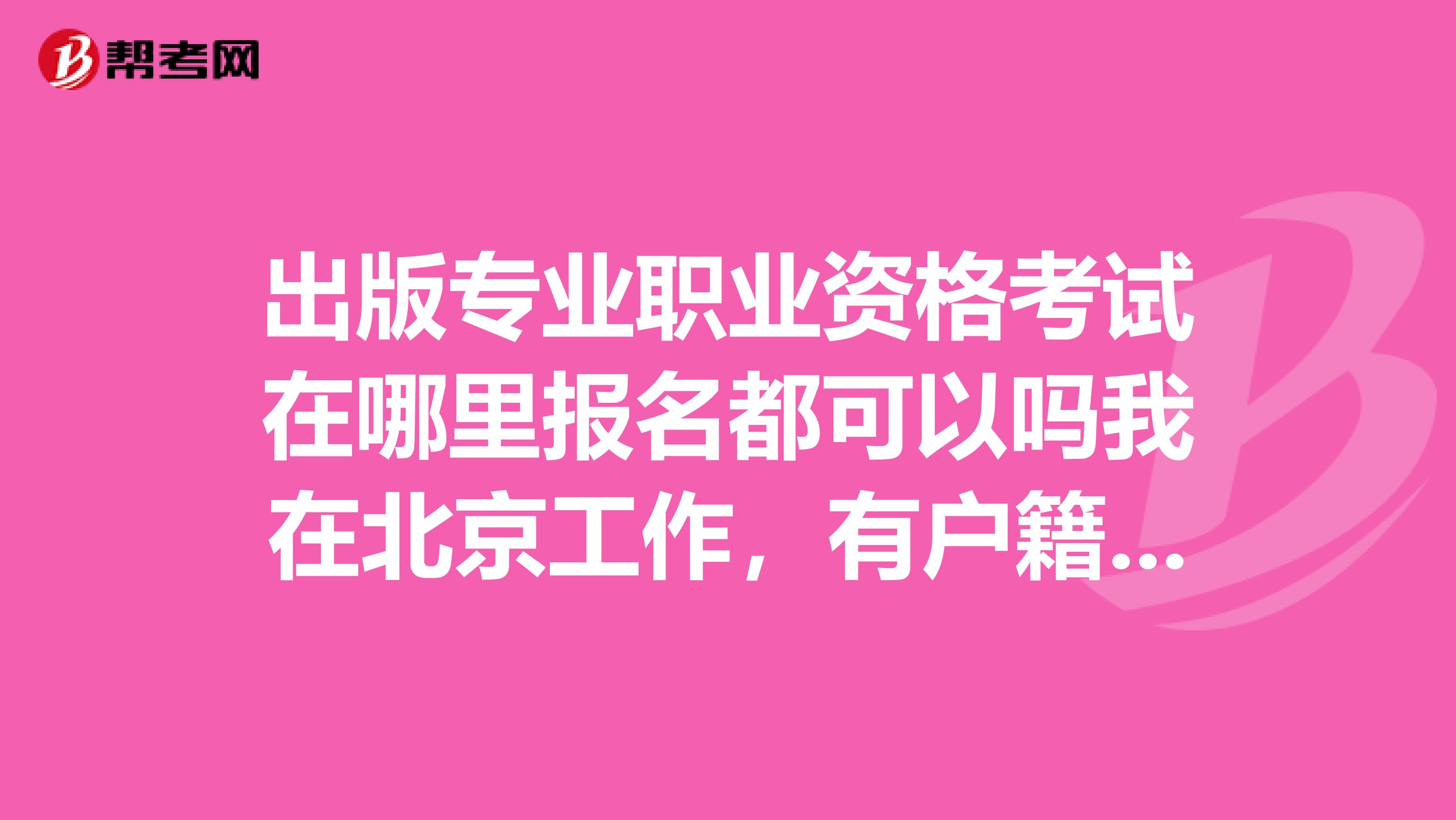 出版专业职业资格考试在哪里报名都可以吗我在北京工作，有户籍限制吗？