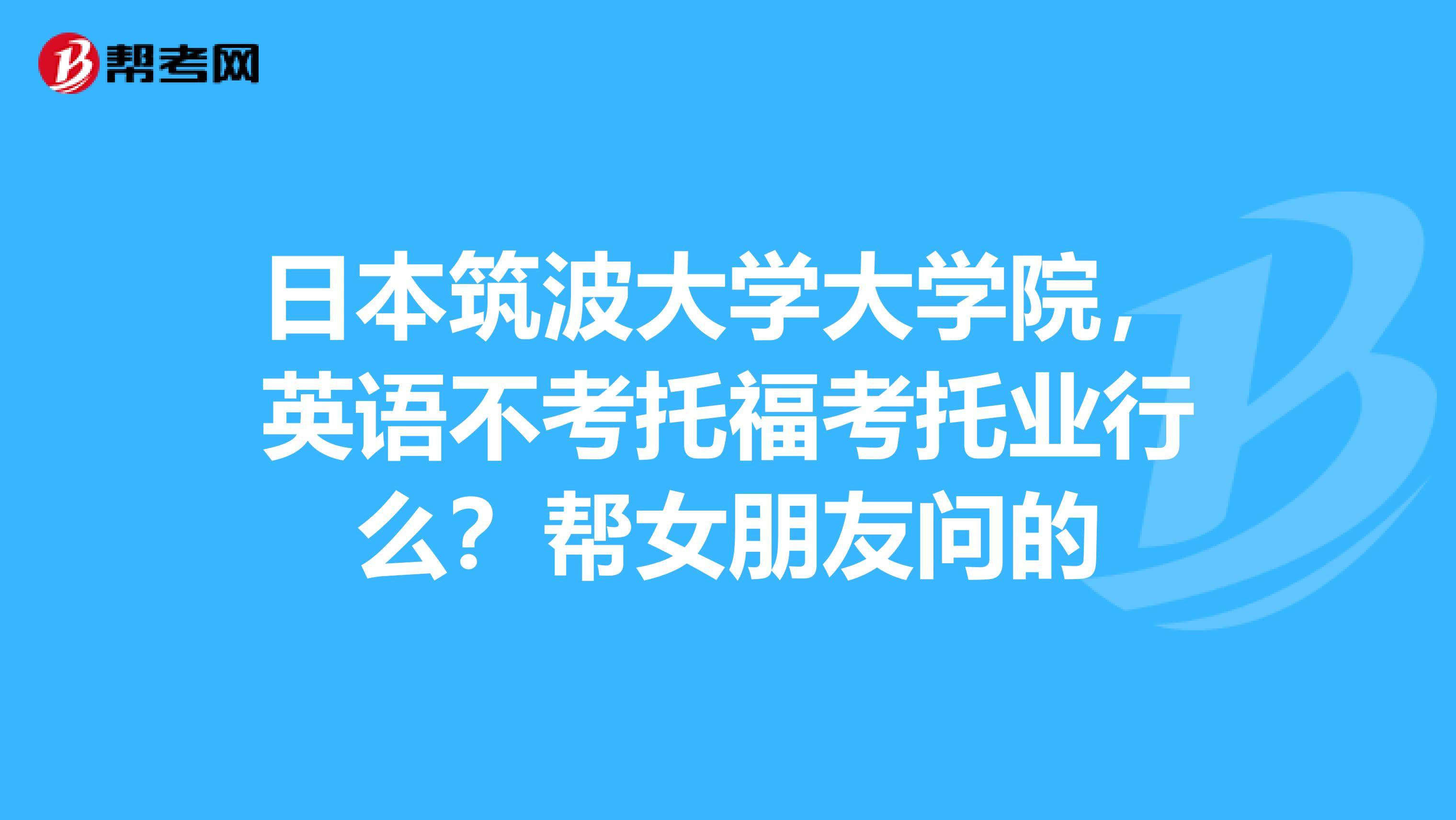 日本筑波大學大學院，英語不考托福考托業行么？幫女朋友問的
