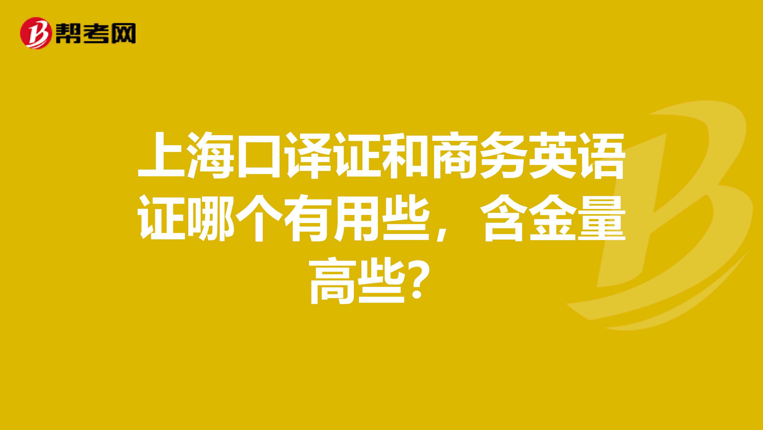 上海口译证和商务英语证哪个有用些,含金量高些?