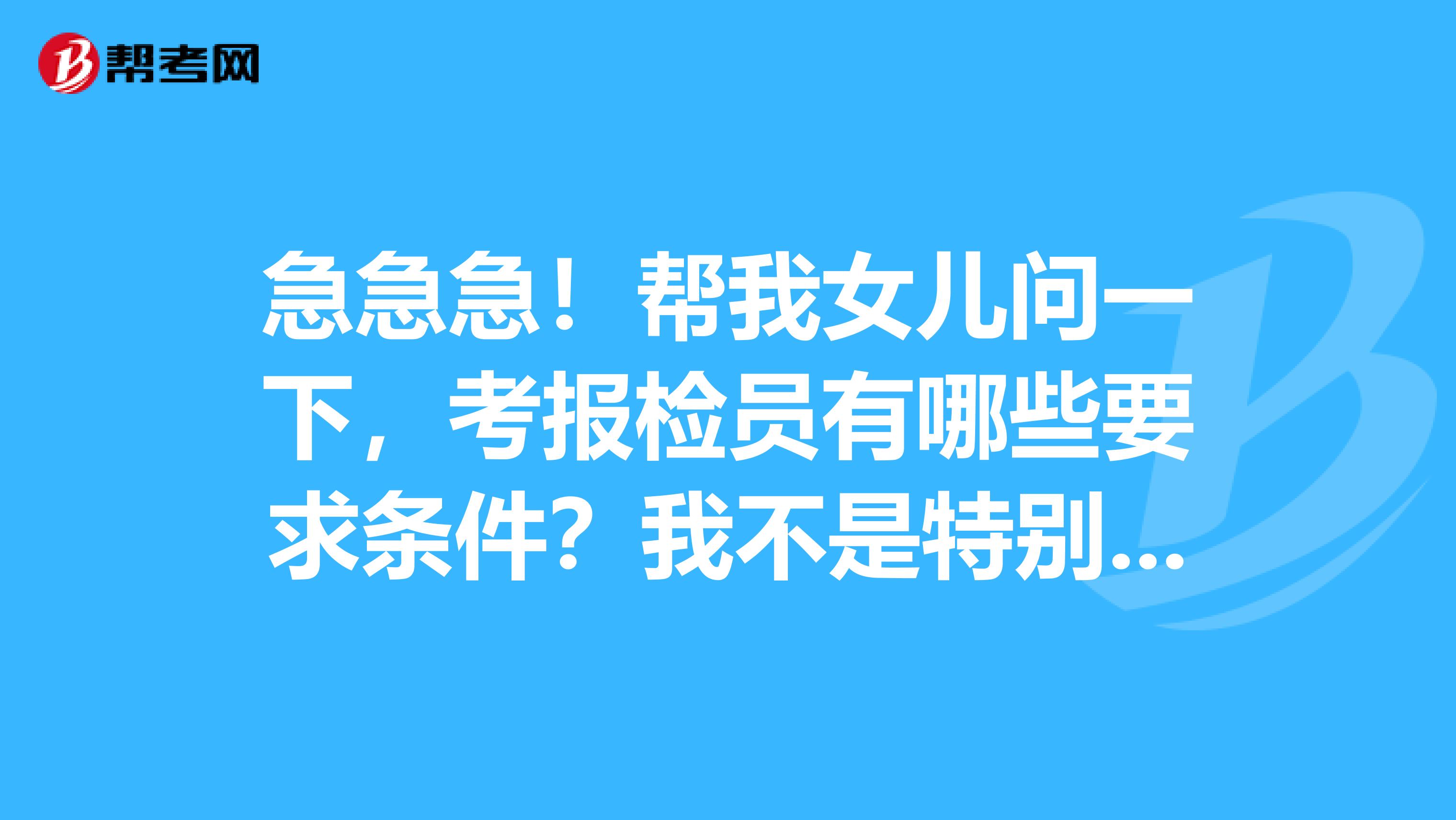 急急急！帮我女儿问一下，考报检员有哪些要求条件？我不是特别了解，谁能讲一下吗？谢谢了！