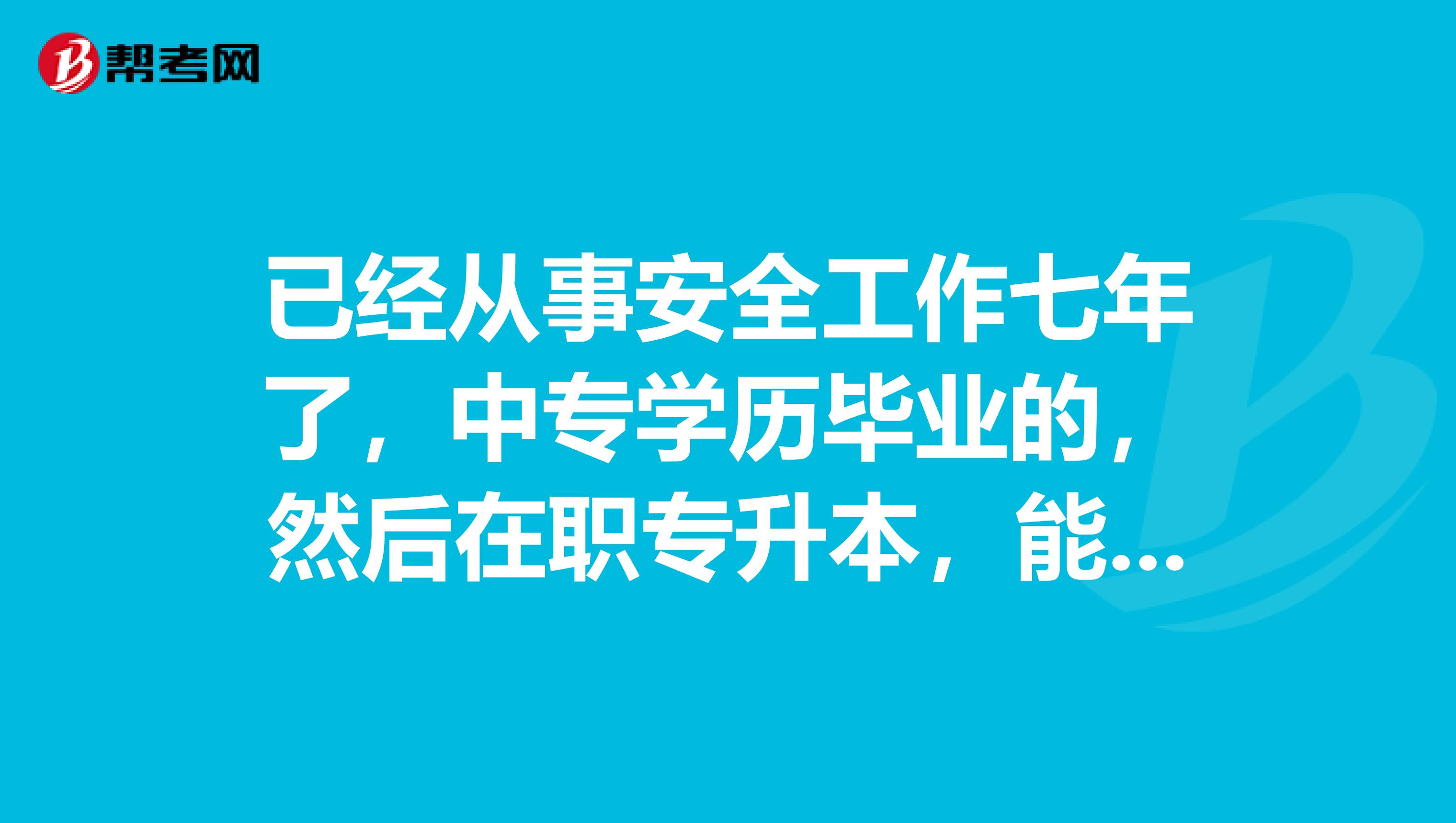 已经从事安全工作七年了，中专学历毕业的，然后在职专升本，能报名三级安全评价师吗？