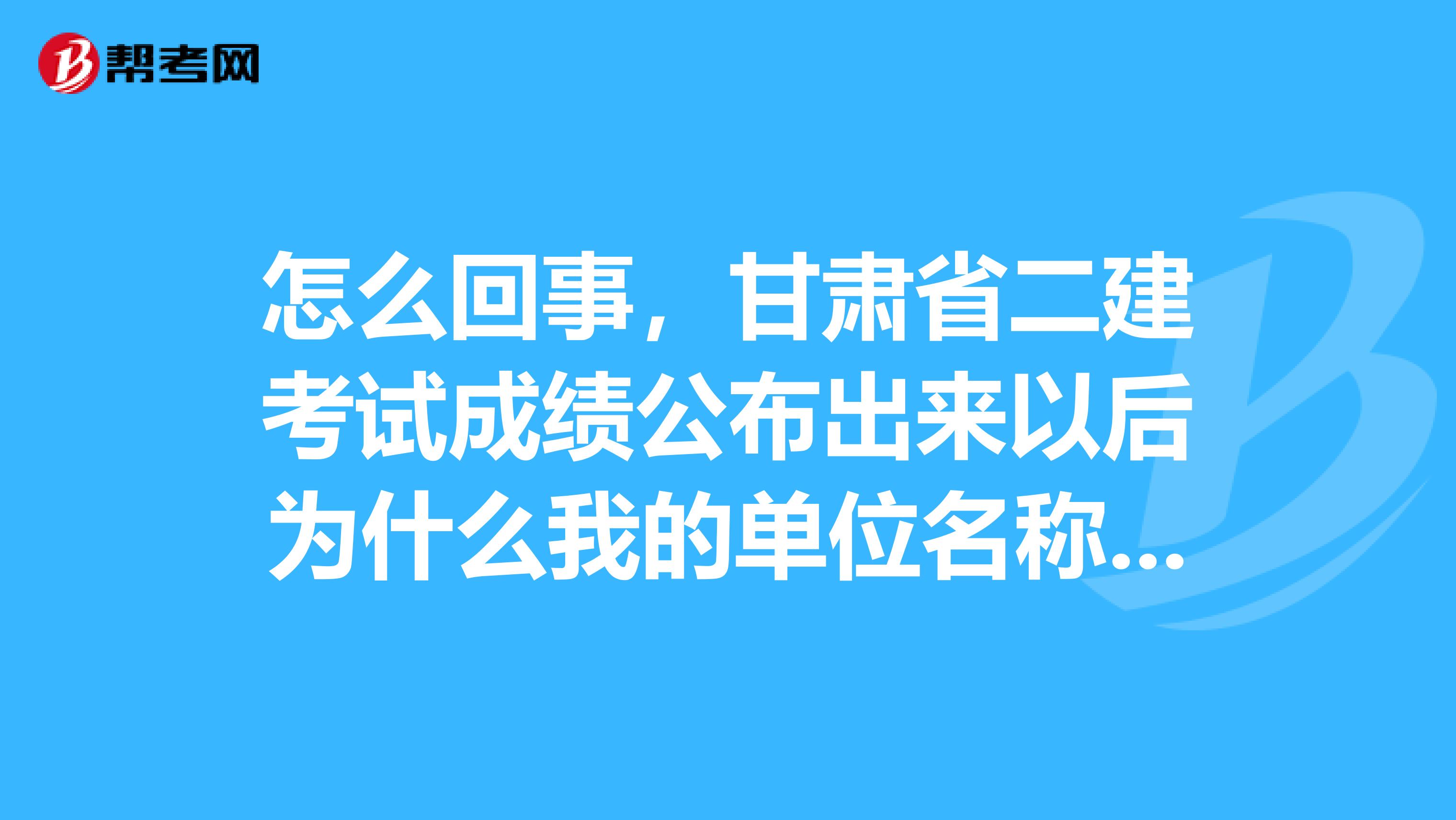 怎么回事，甘肃省二建考试成绩公布出来以后为什么我的单位名称一栏是空的