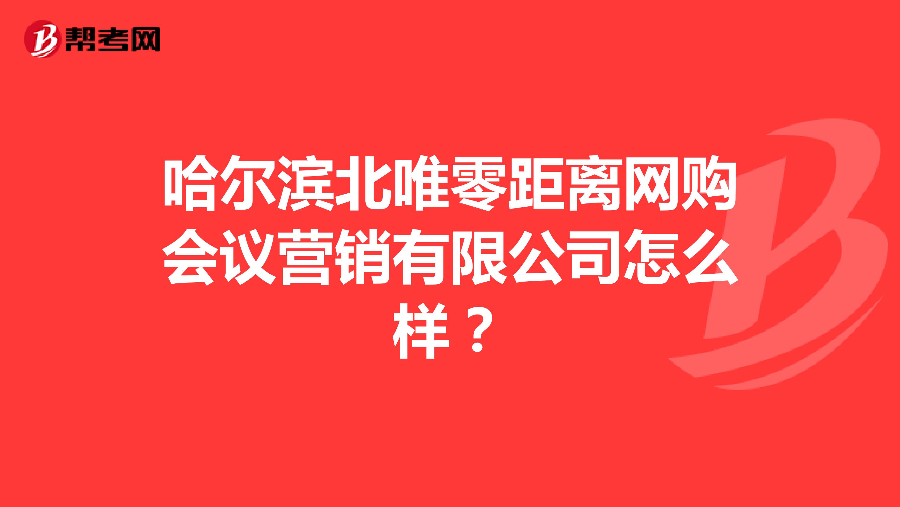哈尔滨北唯零距离网购会议营销有限公司怎么样？