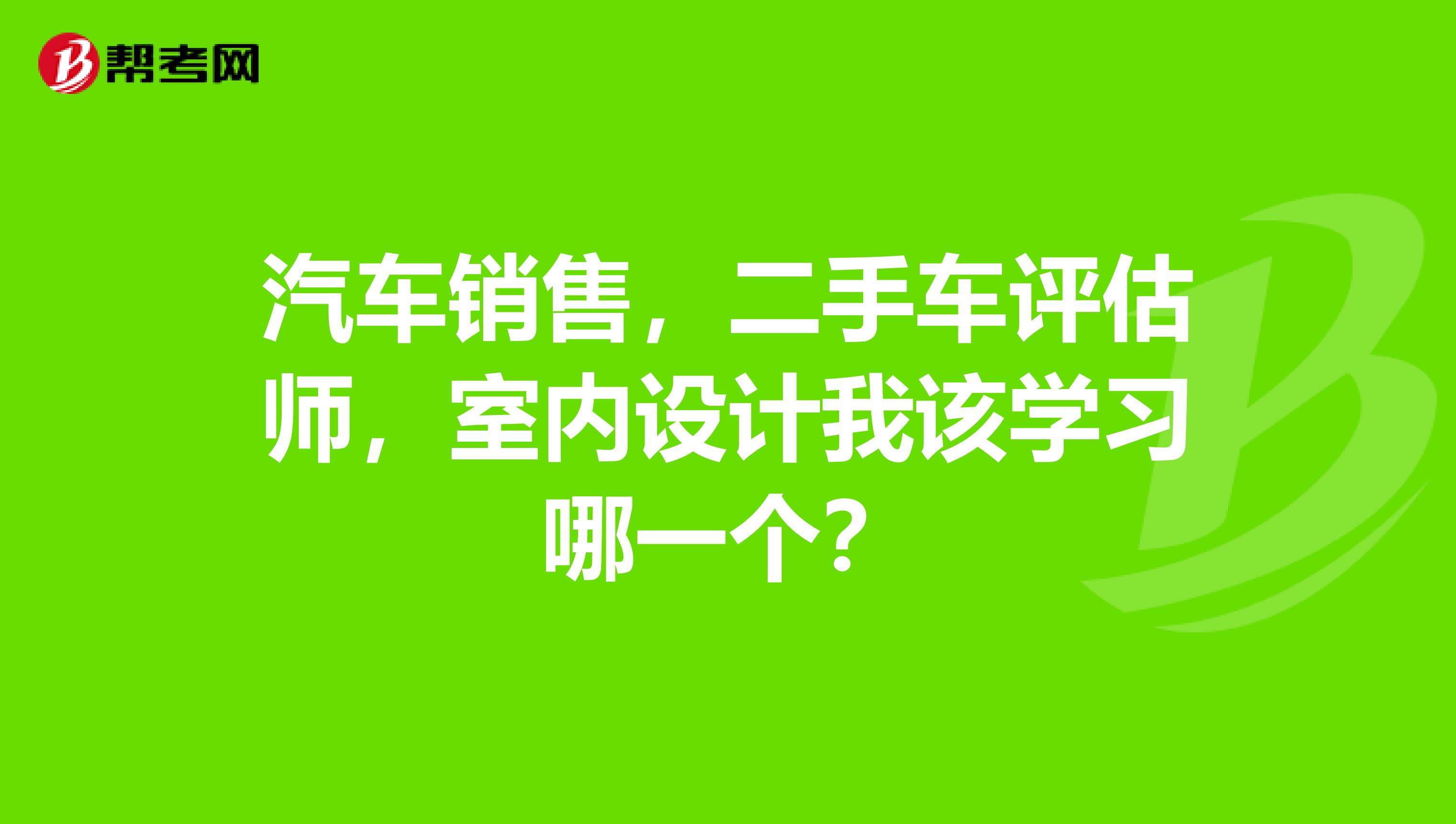 汽车销售，二手车评估师，室内设计我该学习哪一个？