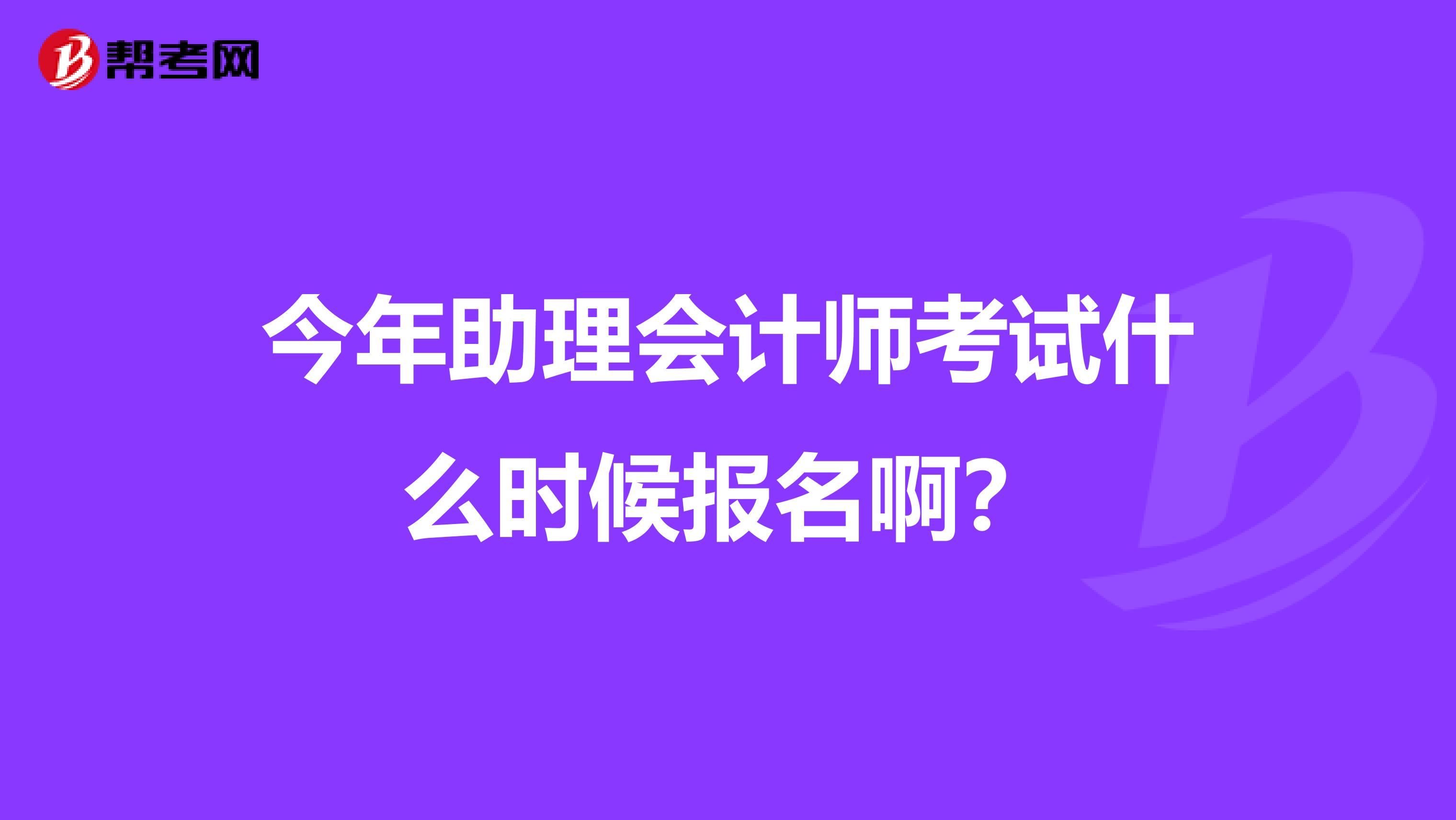 今年助理会计师考试什么时候报名啊?