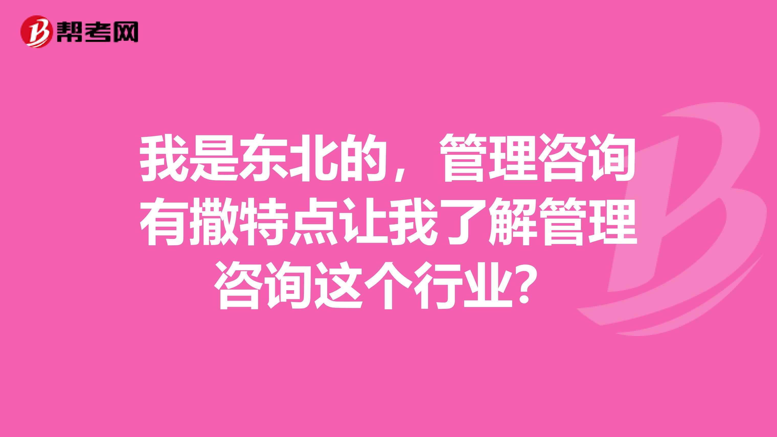 我是东北的，管理咨询有撒特点让我了解管理咨询这个行业？