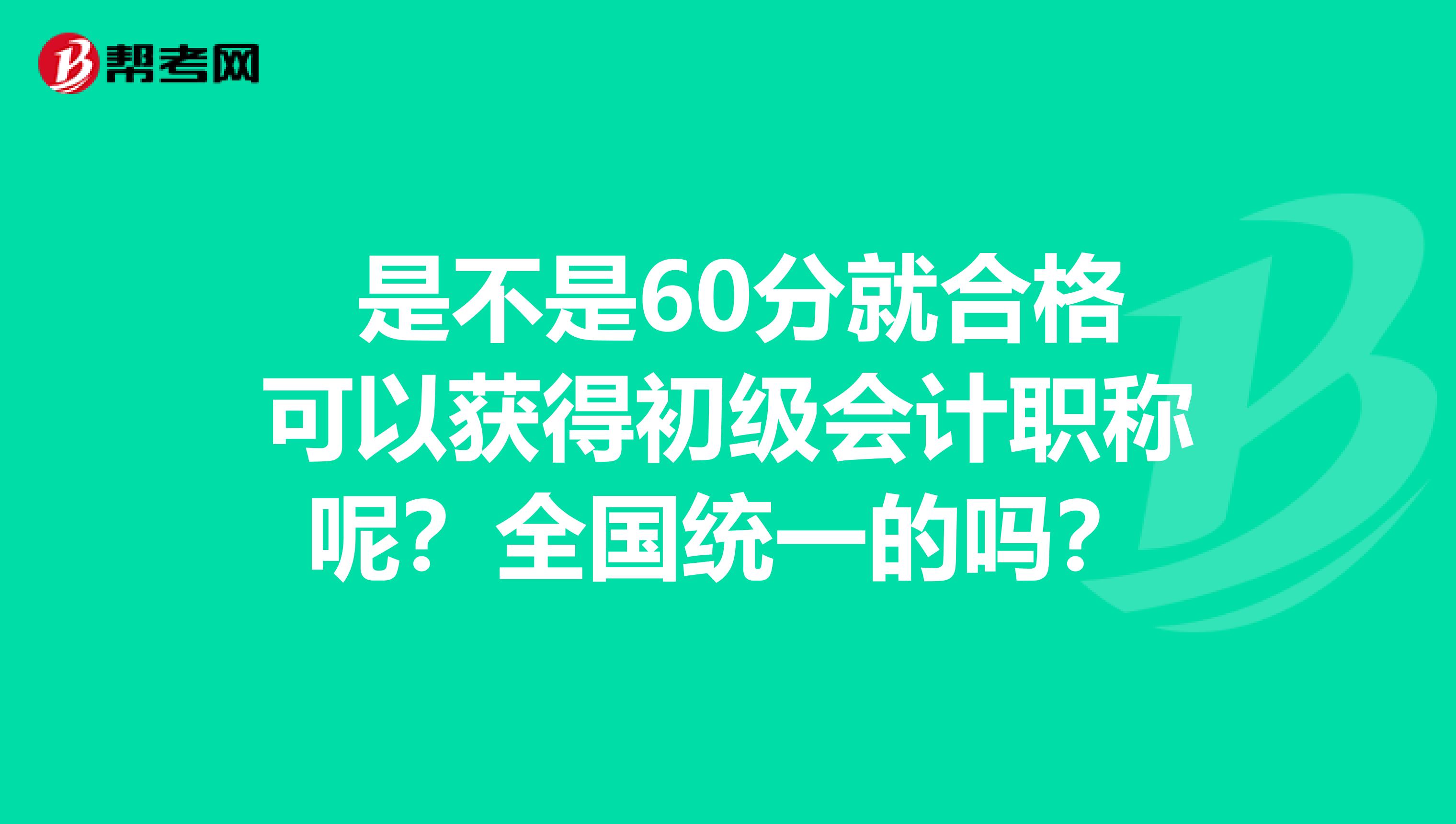 是不是60分就合格可以获得初级会计职称呢?全国统一的吗?