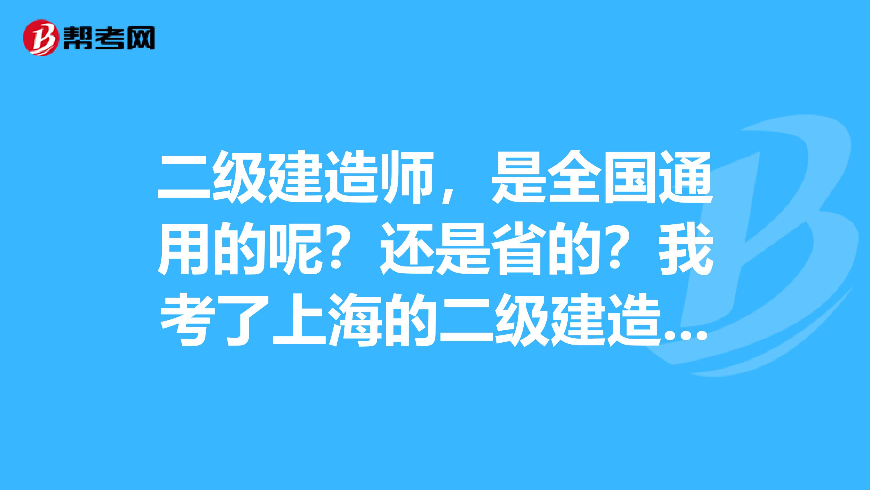 二级建造师，是全国通用的呢？还是省的？我考了上海的二级建造师，只能在上海用吗？