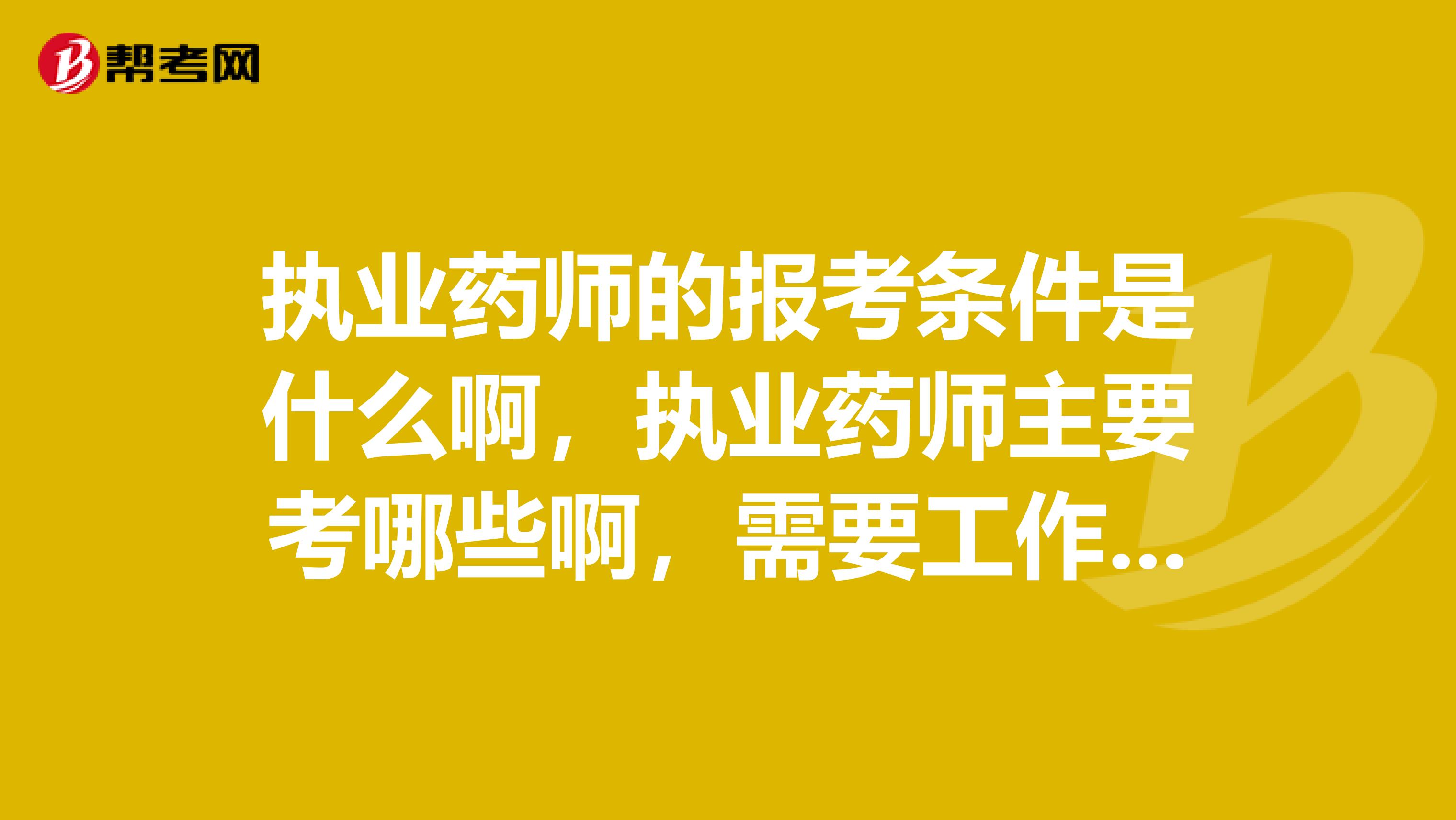 执业药师的报考条件是什么啊，执业药师主要考哪些啊，需要工作经验吗