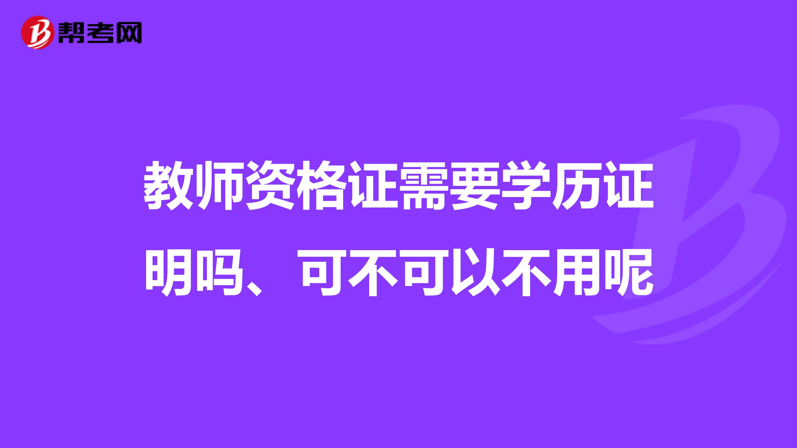 教师资格证需要学历证明吗、可不可以不用呢