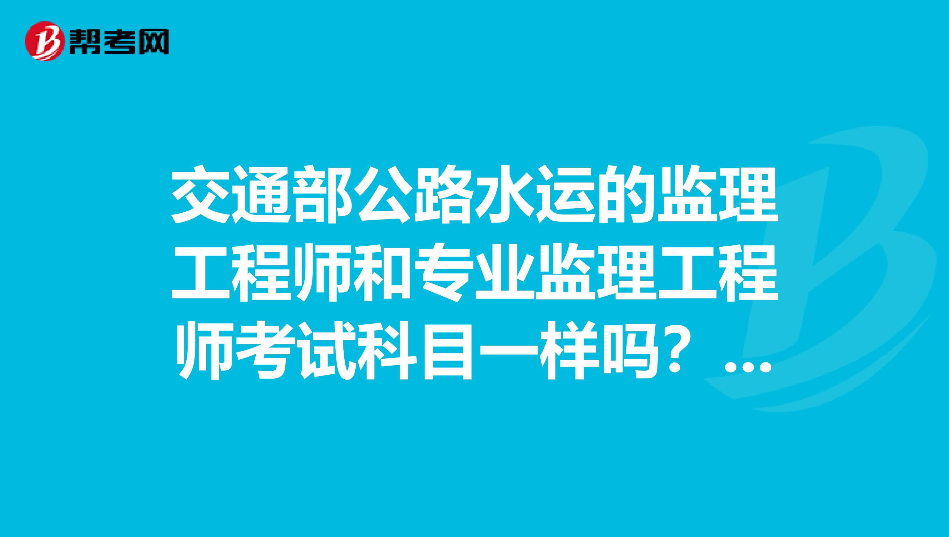 交通部公路水運的監(jiān)理工程師和專業(yè)監(jiān)理工程師考試科目一樣嗎？及格分數(shù)一樣嗎？