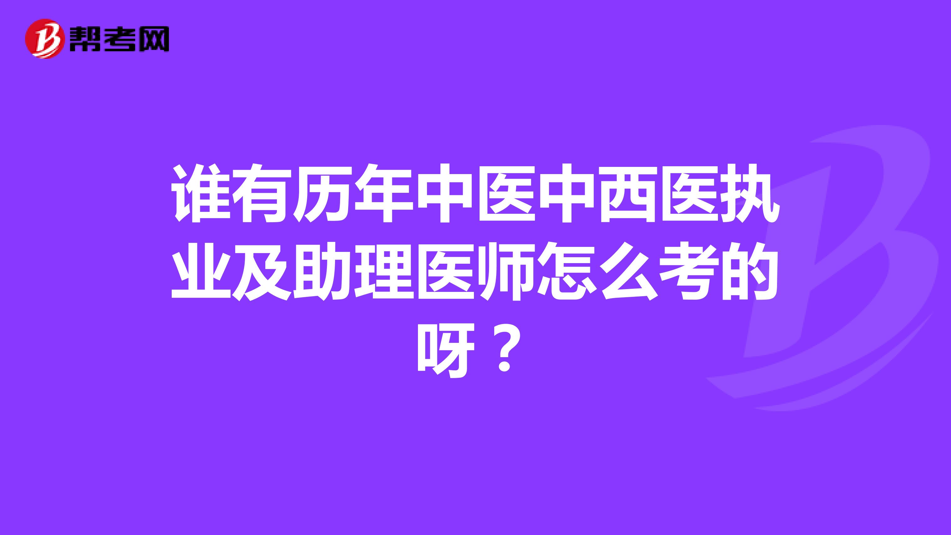 谁有历年中医中西医执业及助理医师怎么考的呀?