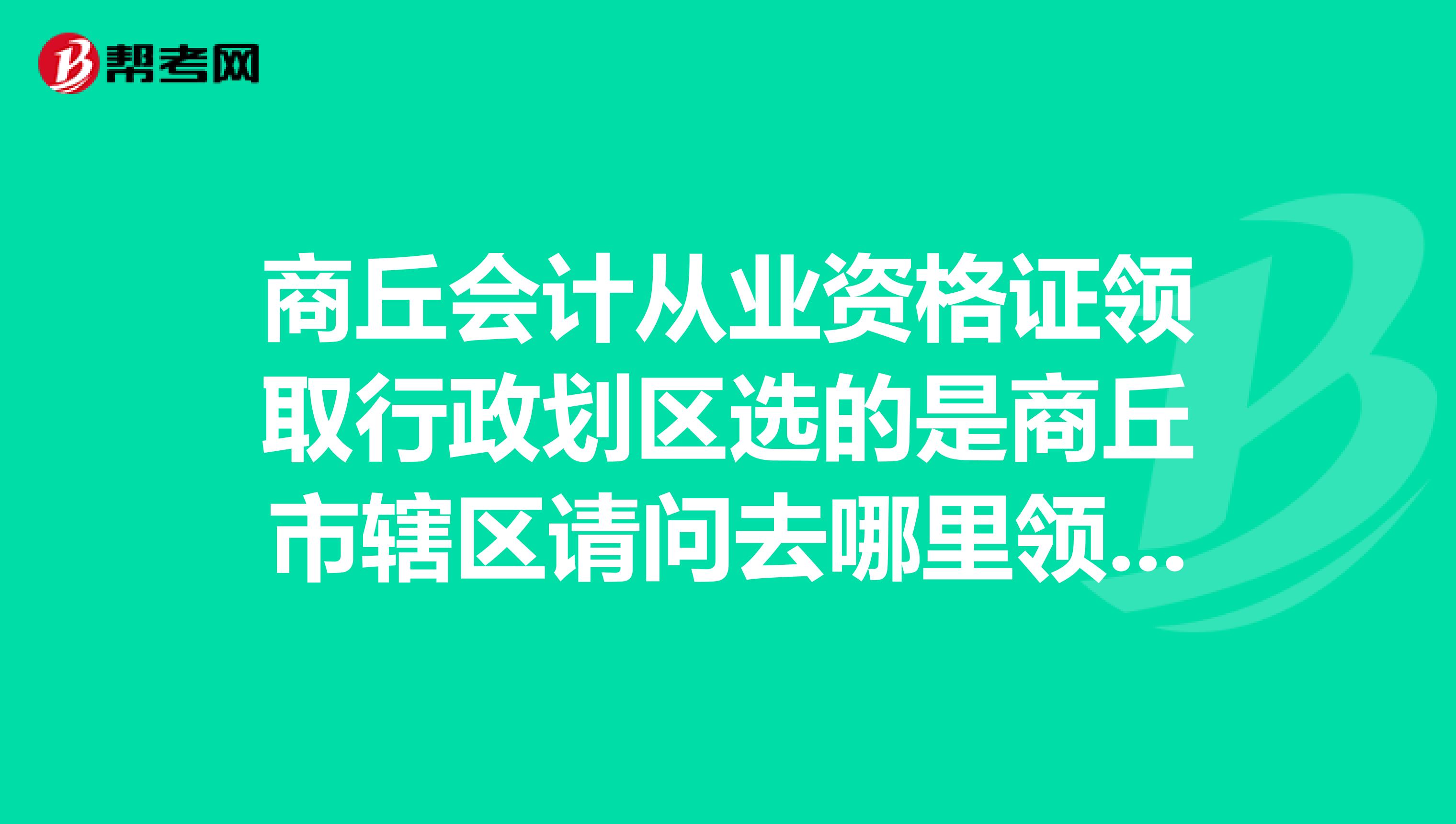 商丘会计从业资格证领取行政划区选的是商丘市辖区请问去哪里领取会计证