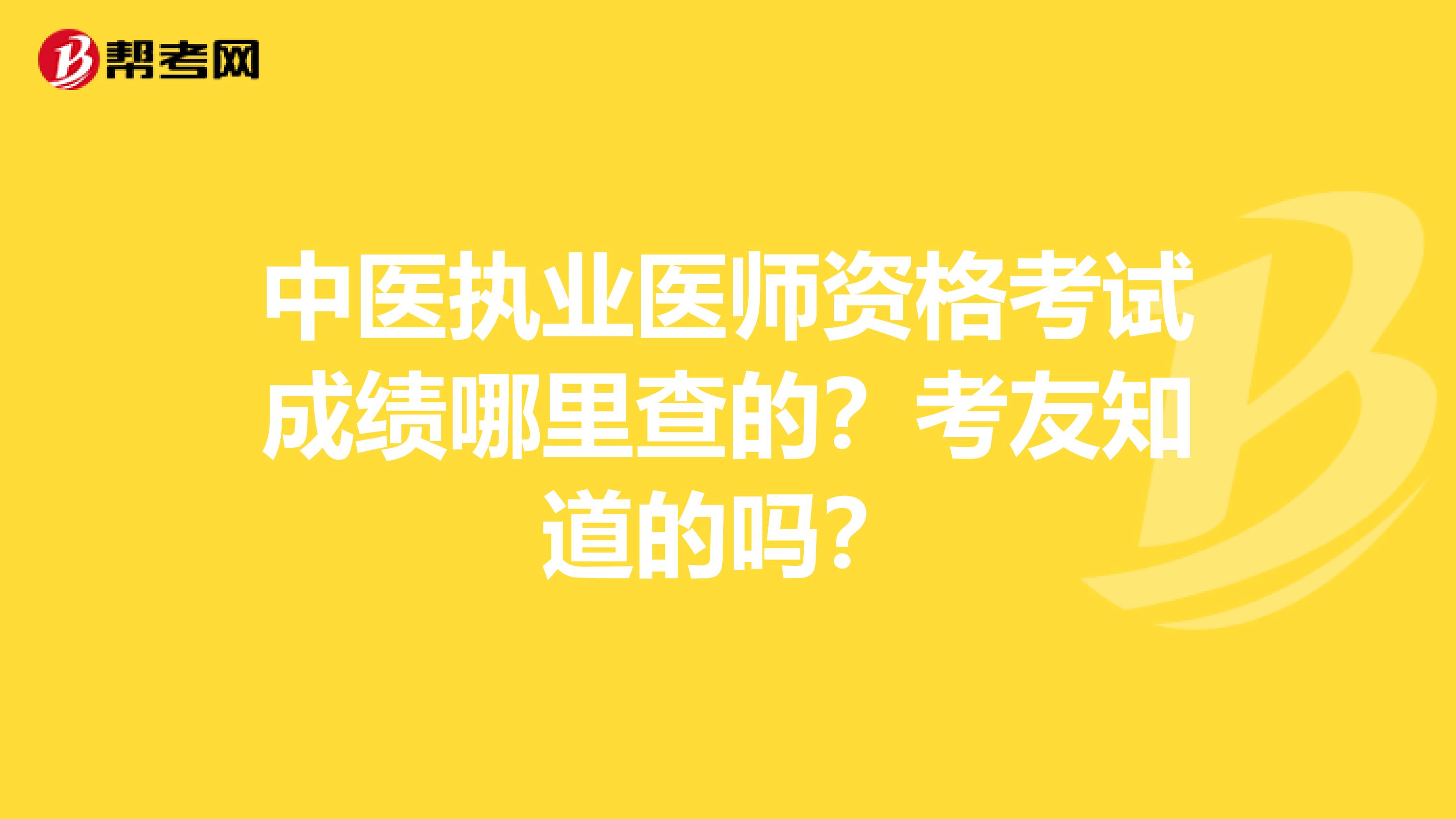 中医执业医师资格考试成绩哪里查的?考友知道的吗?