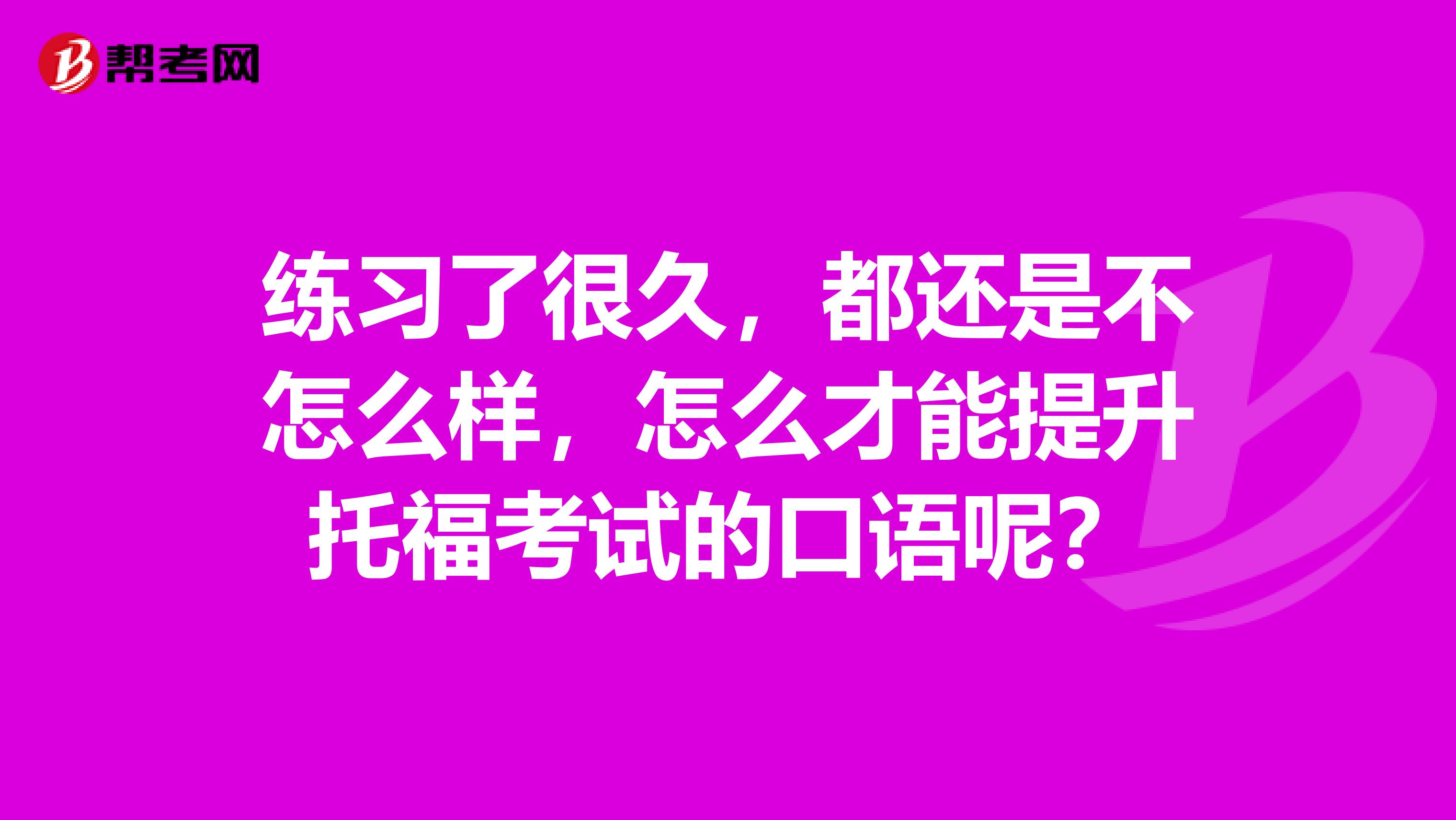 练习了很久,都还是不怎么样,怎么才能提升托福考试的口语呢?