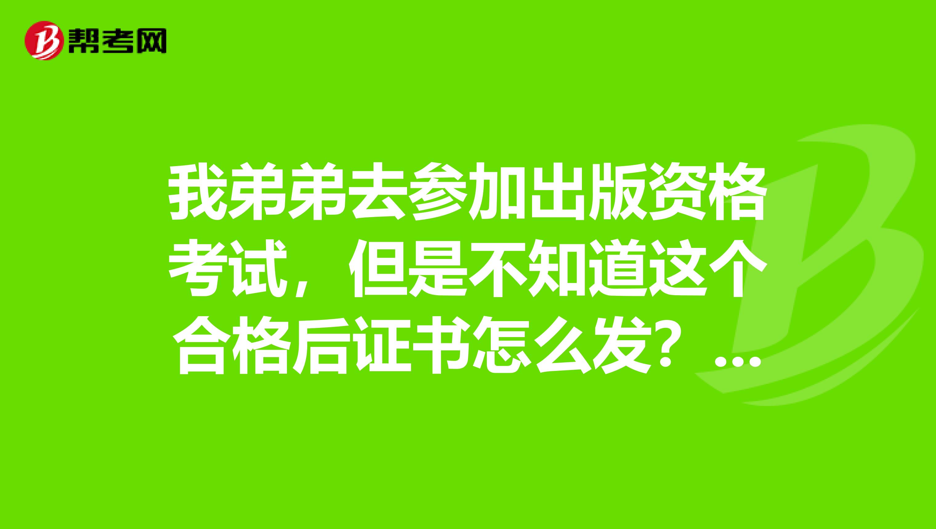 我弟弟去参加出版资格考试,但是不知道这个合格后证书怎么发?有谁知道吗?求解答。