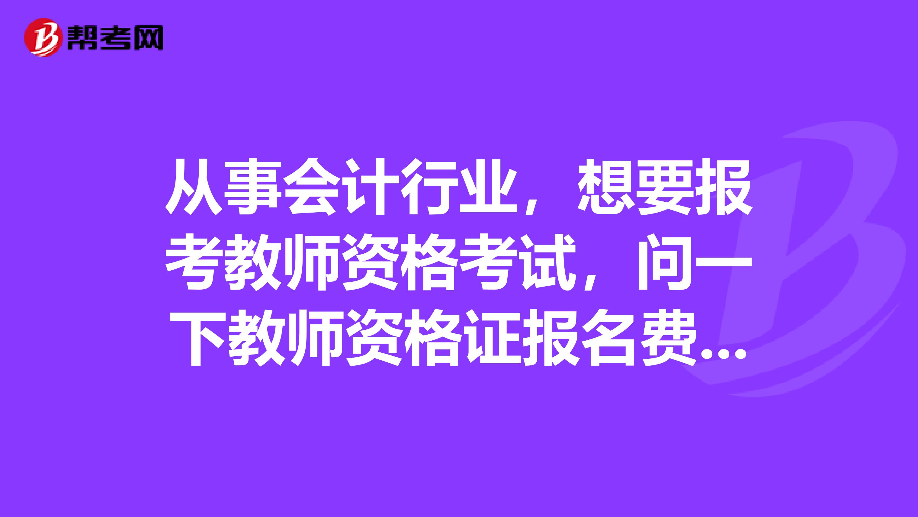 从事会计行业,想要报考教师资格考试,问一下教师资格证报名费多少钱?
