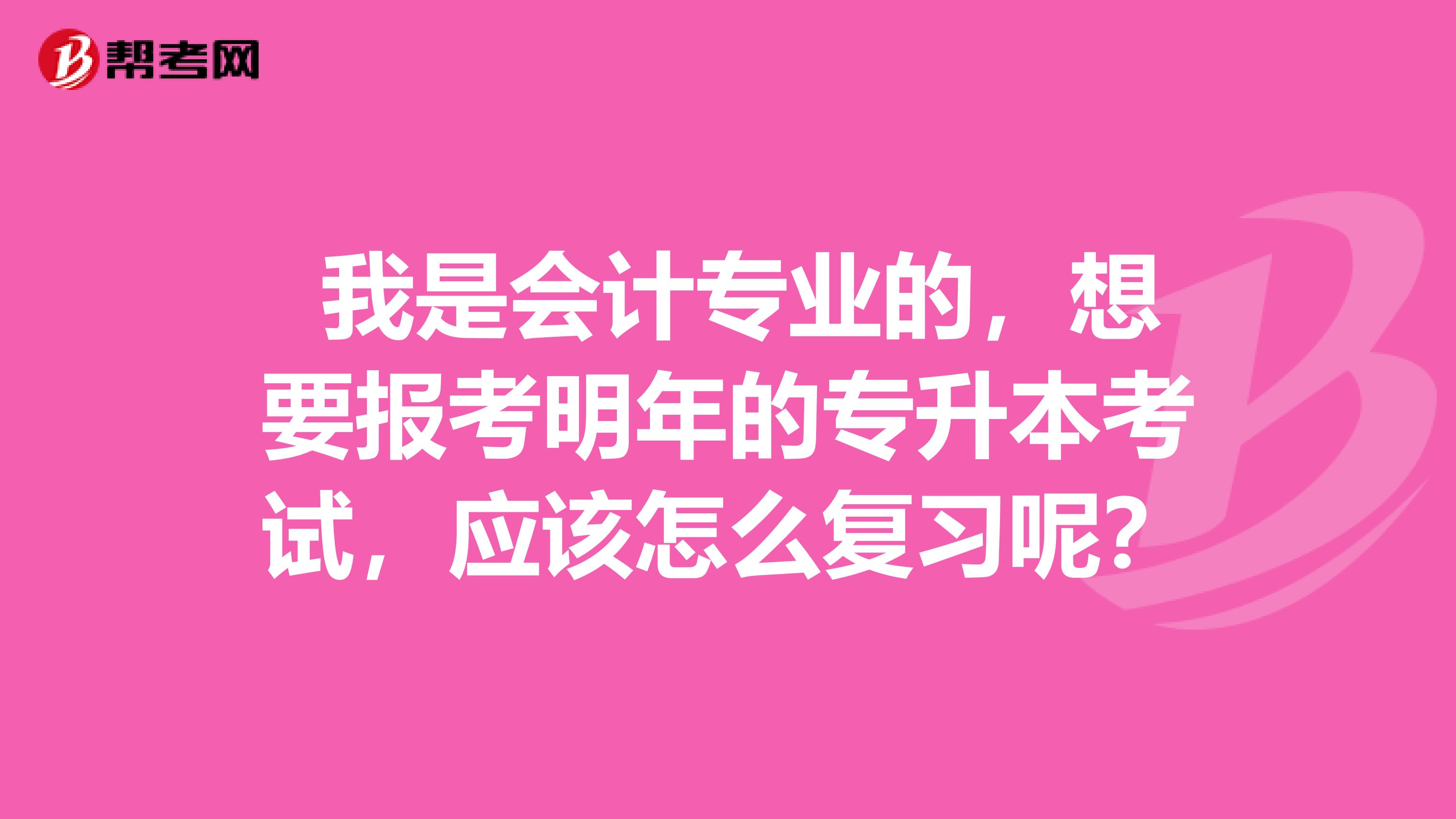  我是会计专业的，想要报考明年的专升本考试，应该怎么复习呢？