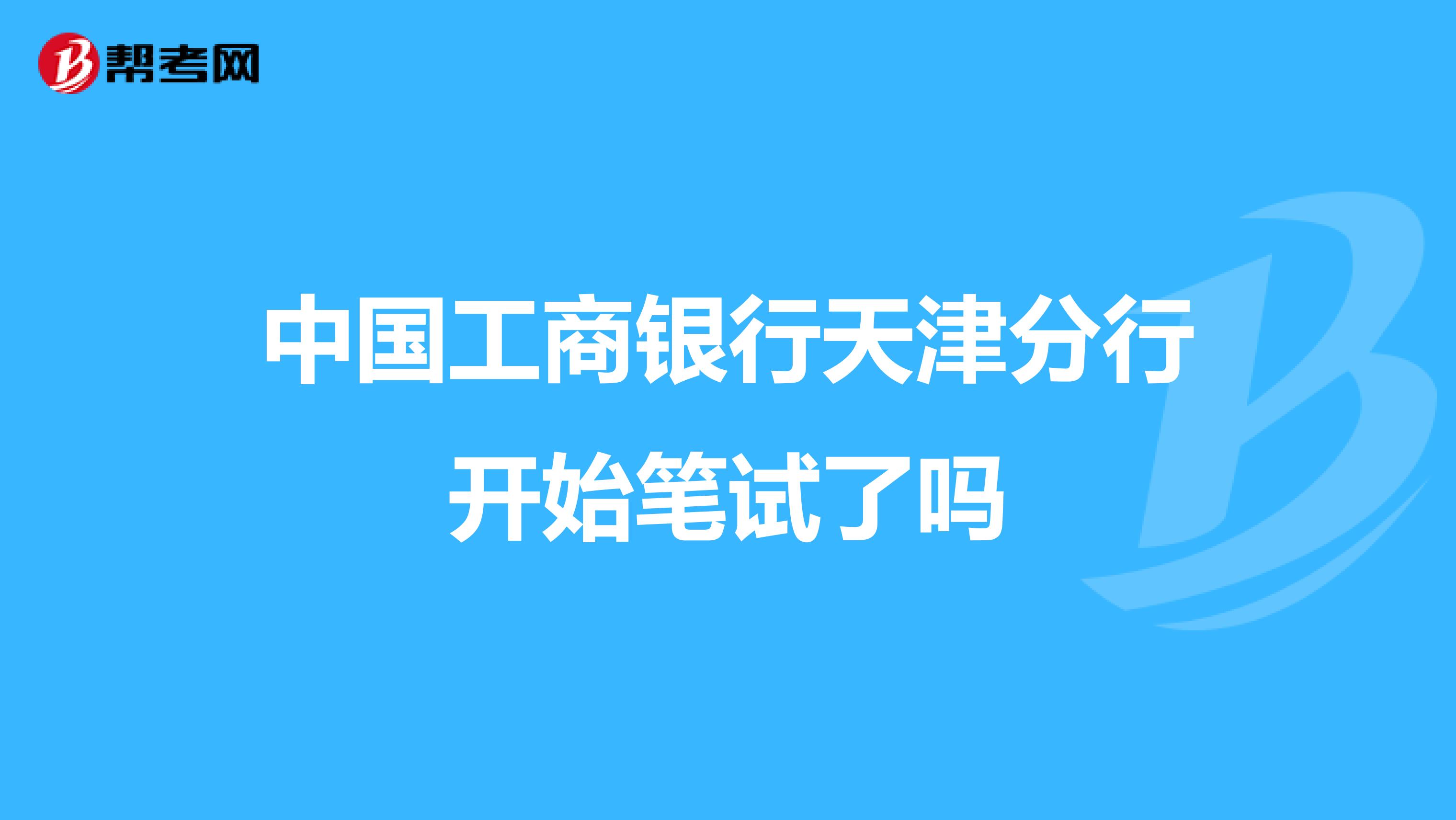 中国工商银行天津分行开始笔试了吗
