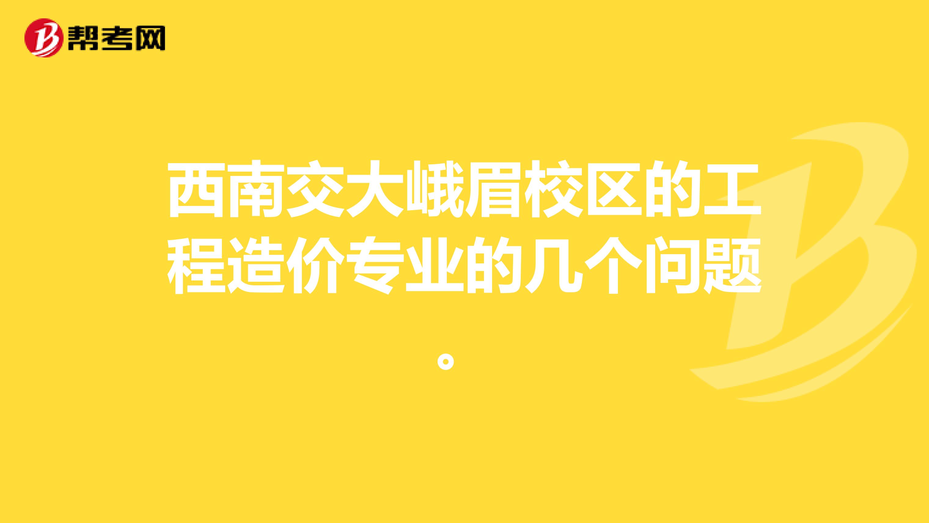 西南交大峨眉校区的工程造价专业的几个问题。