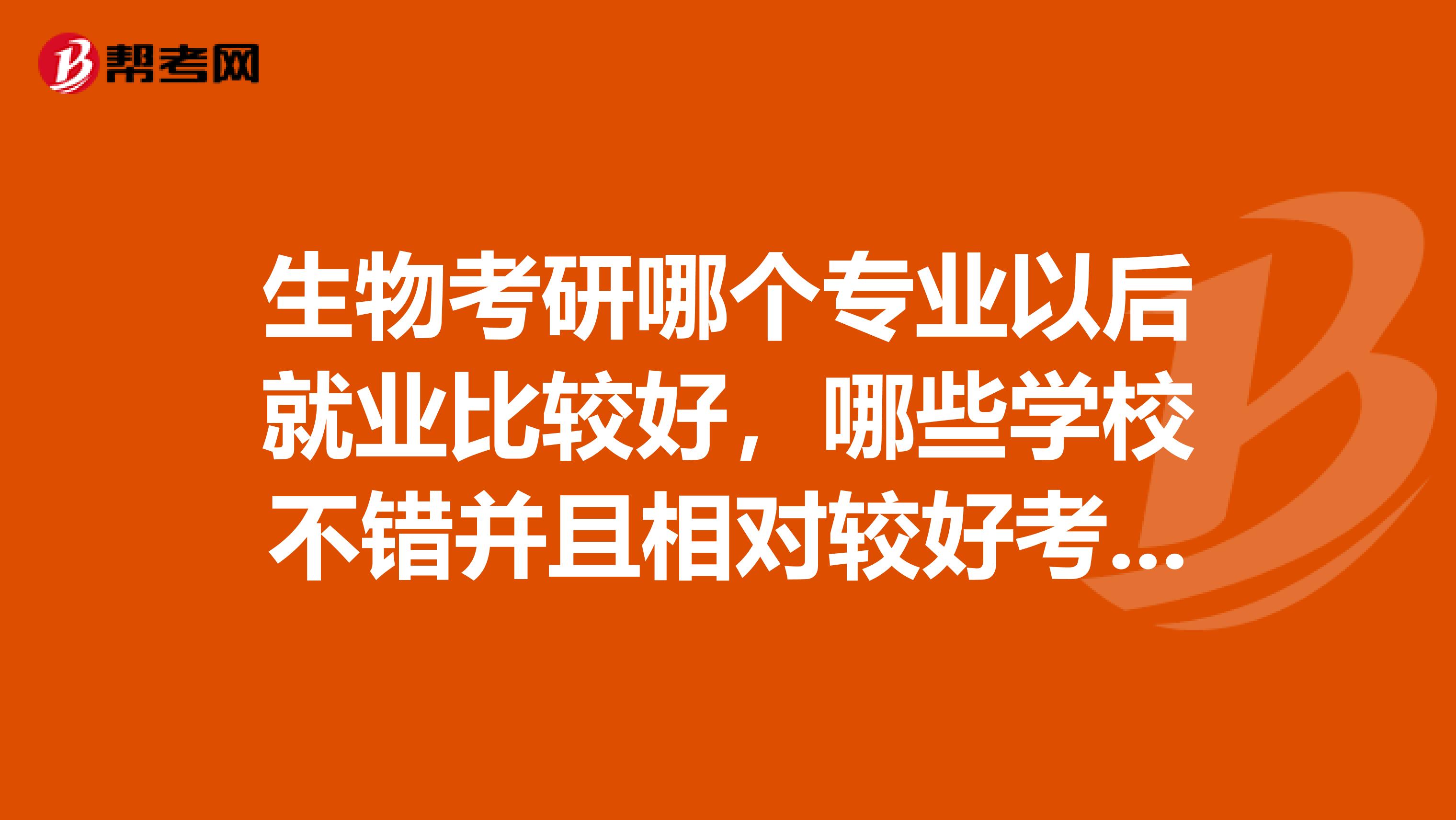 生物考研哪个专业以后就业比较好,哪些学校不错并且相对较好考谢谢