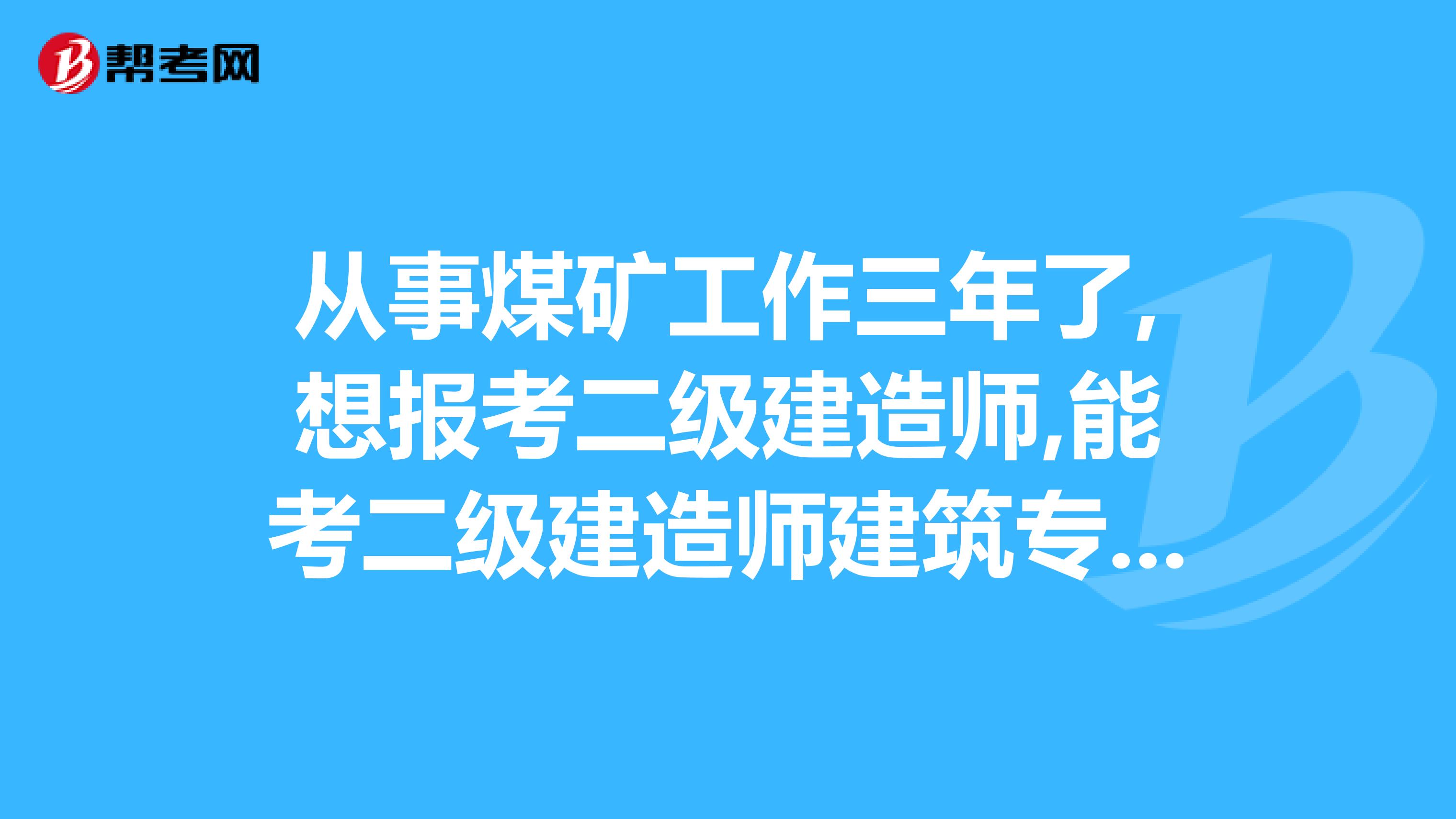 从事煤矿工作三年了,想报考二级建造师,能考二级建造师建筑专业吗