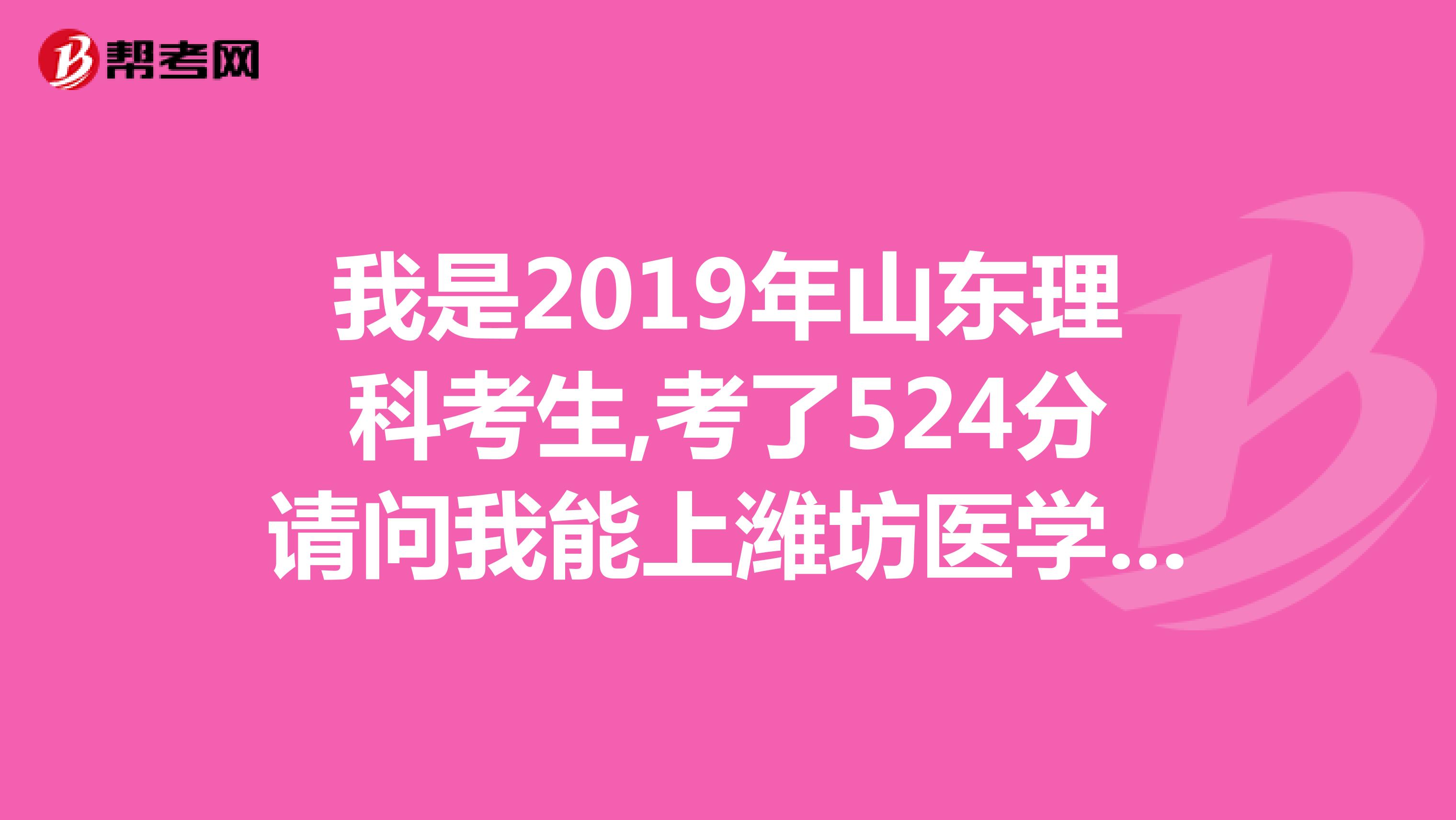 我是2019年山东理科考生,考了524分请问我能上潍坊医学院的护理专业