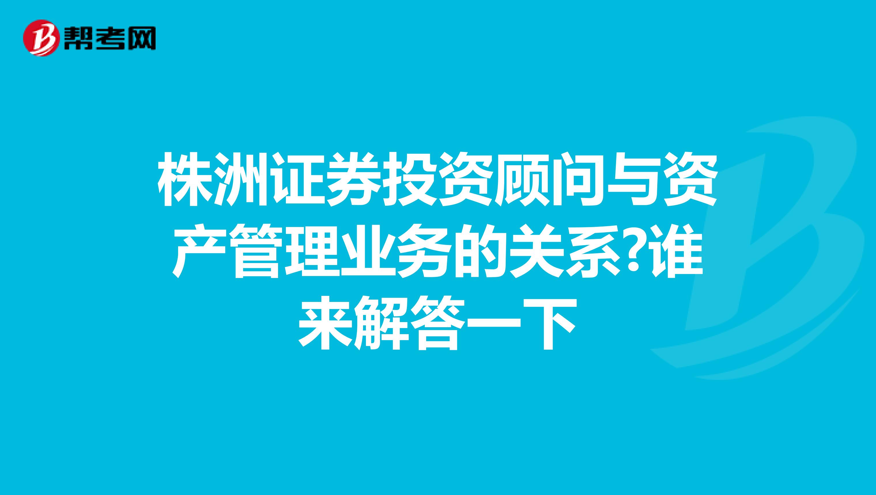 株洲证券投资顾问与资产管理业务的关系?谁来解答一下