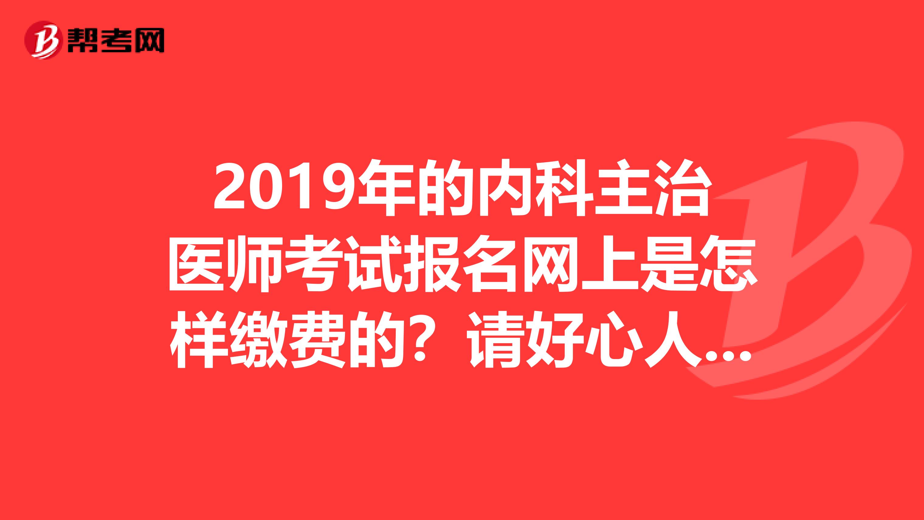 2019年的内科主治医师考试报名网上是怎样缴费的?请好心人指点一下,谢谢。