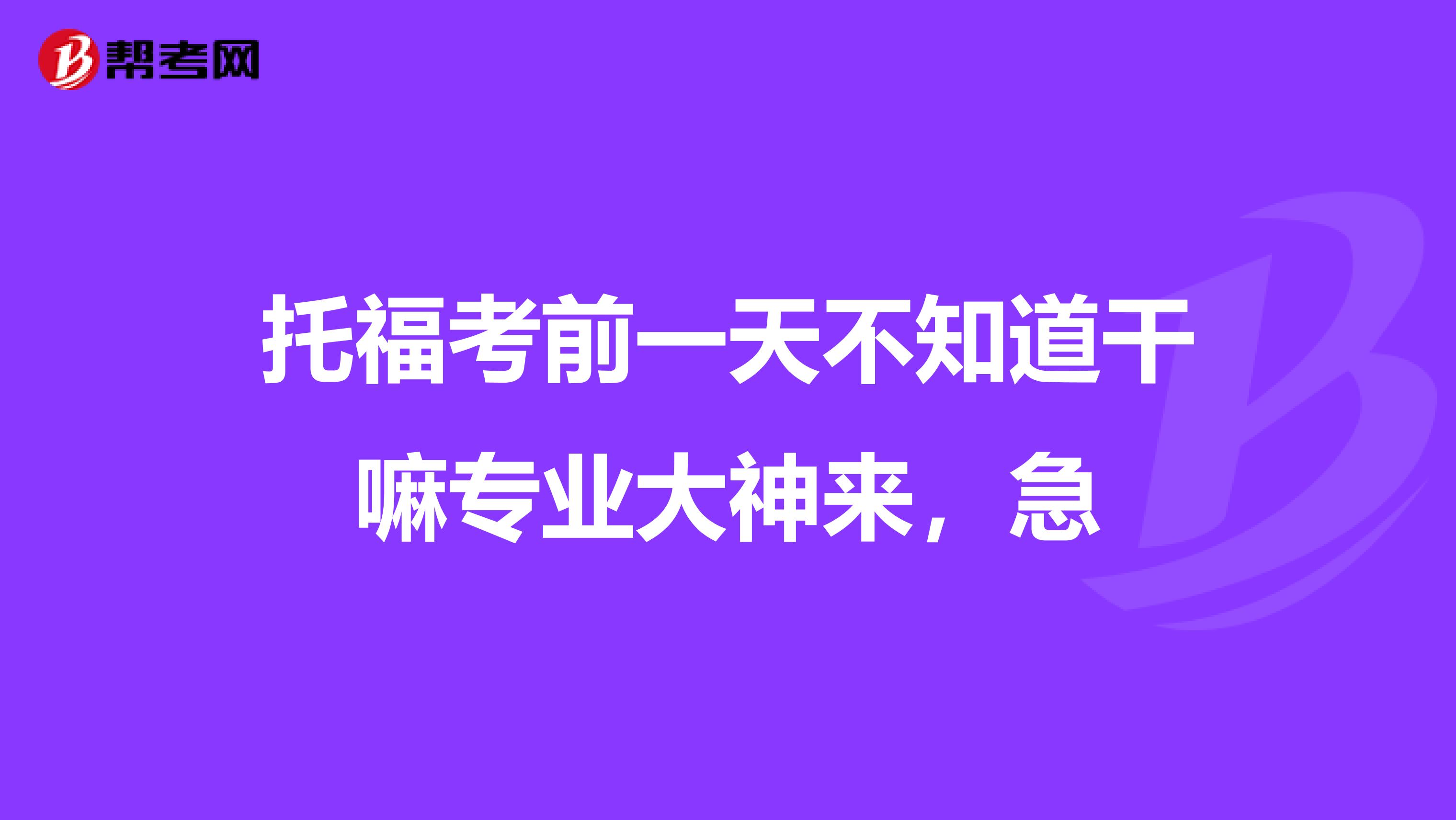 托福考前一天不知道干嘛专业大神来,急