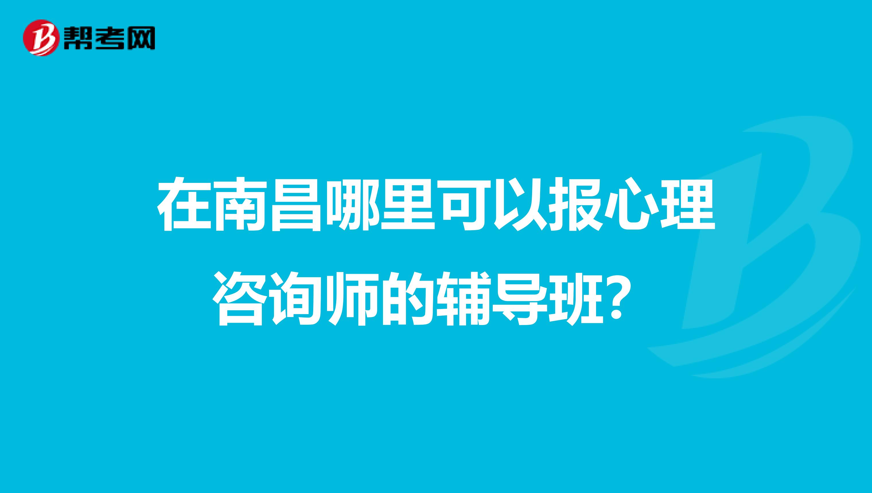 在南昌哪里可以报心理咨询师的辅导班?