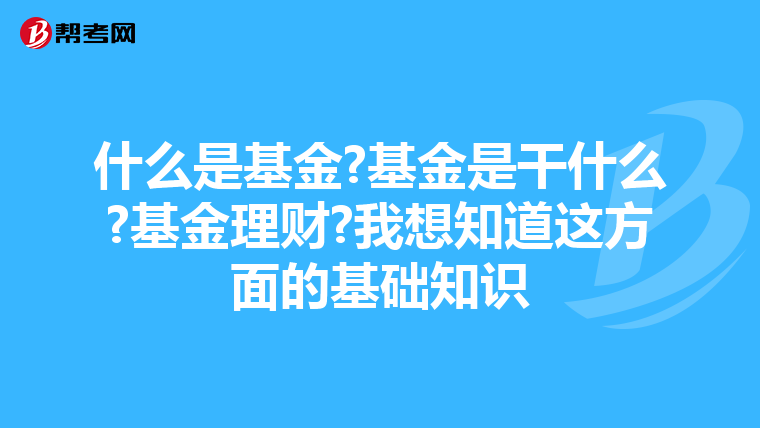 什么是基金?基金是干什么?基金理财?我想知道这方面的基础知识