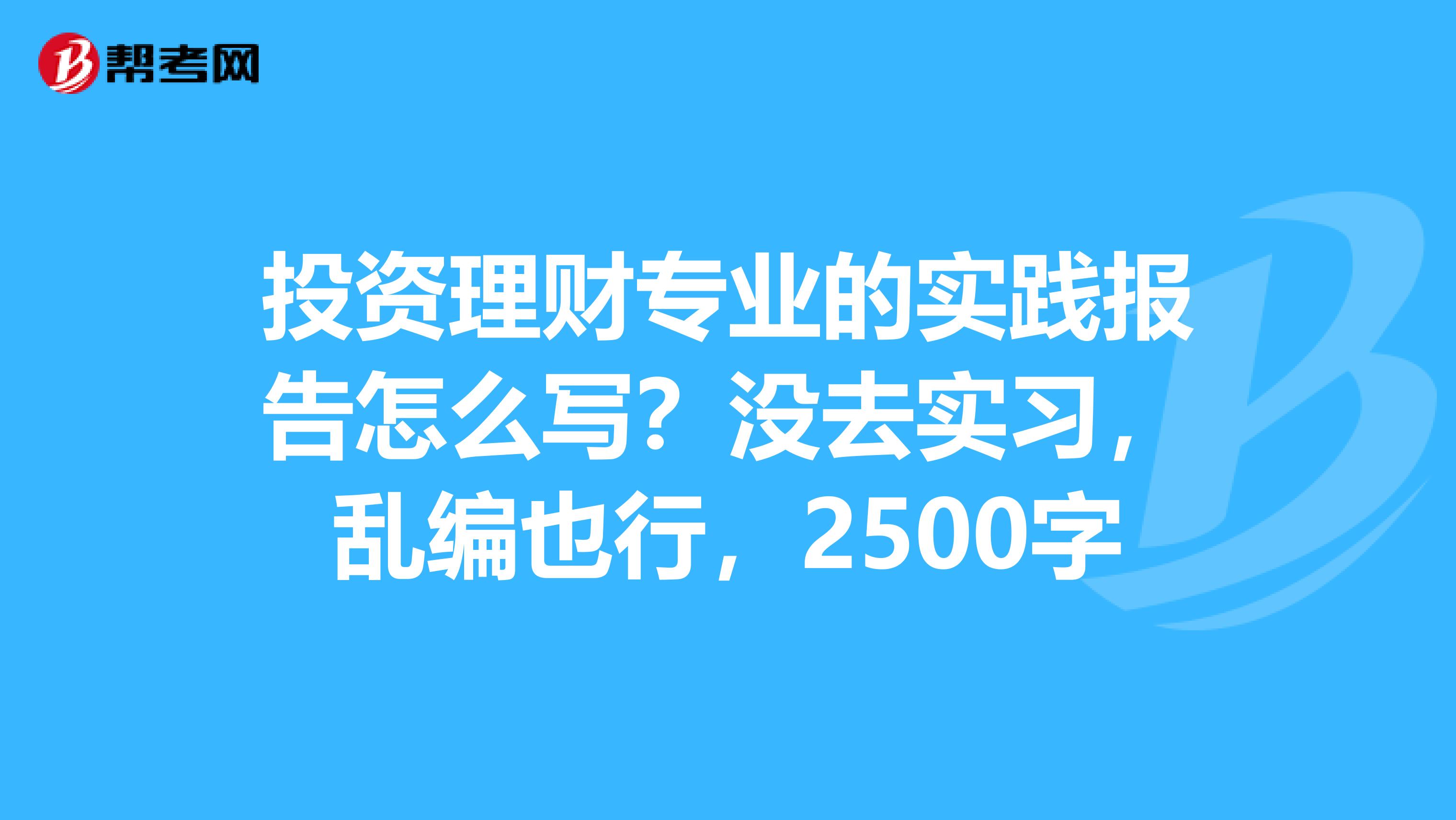 投资理财专业的实践报告怎么写?没去实习,乱编也行,2500字