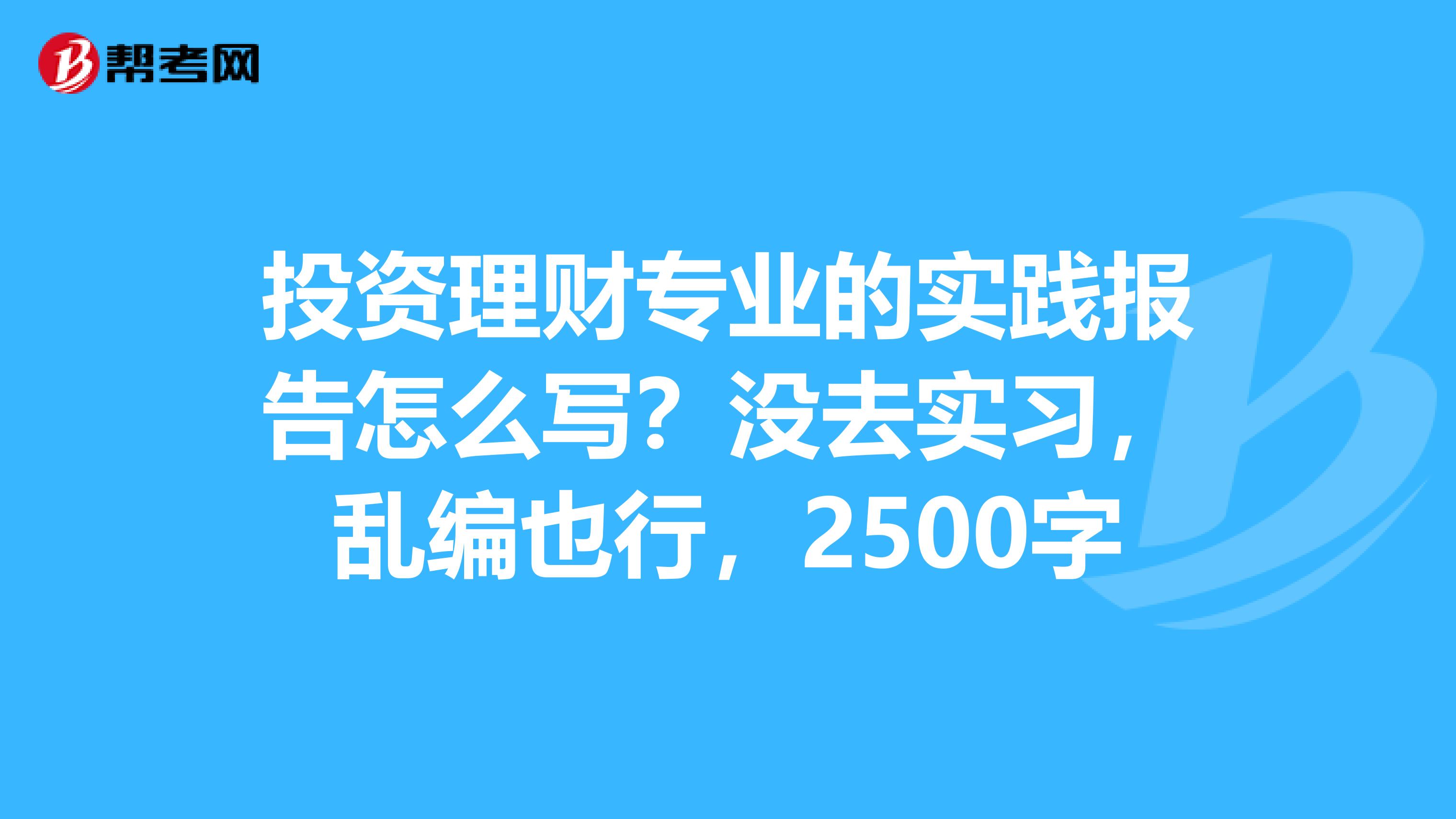 投资理财专业的实践报告怎么写？没去实习，乱编也行，2500字