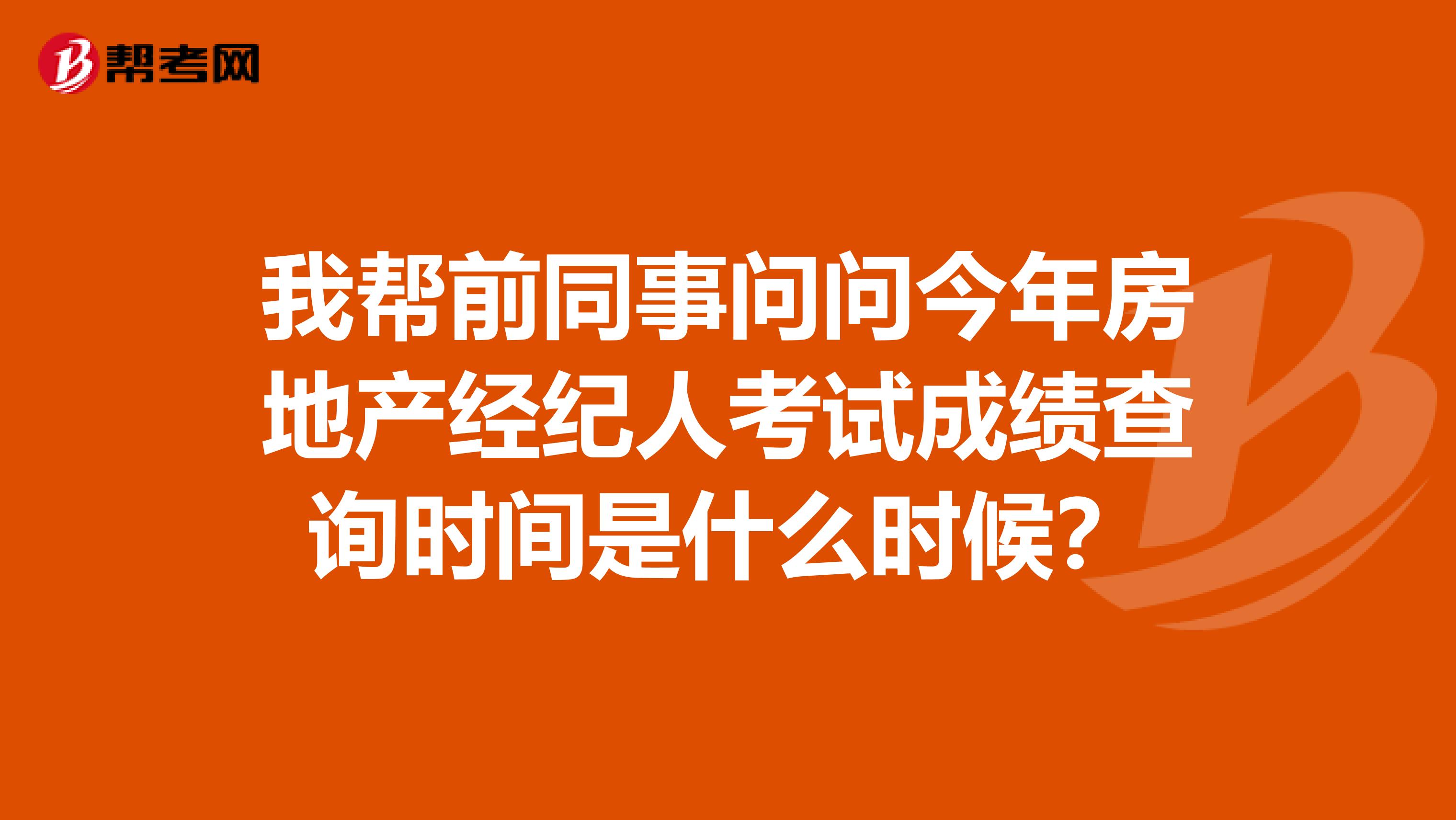 我帮前同事问问今年房地产经纪人考试成绩查询时间是什么时候？