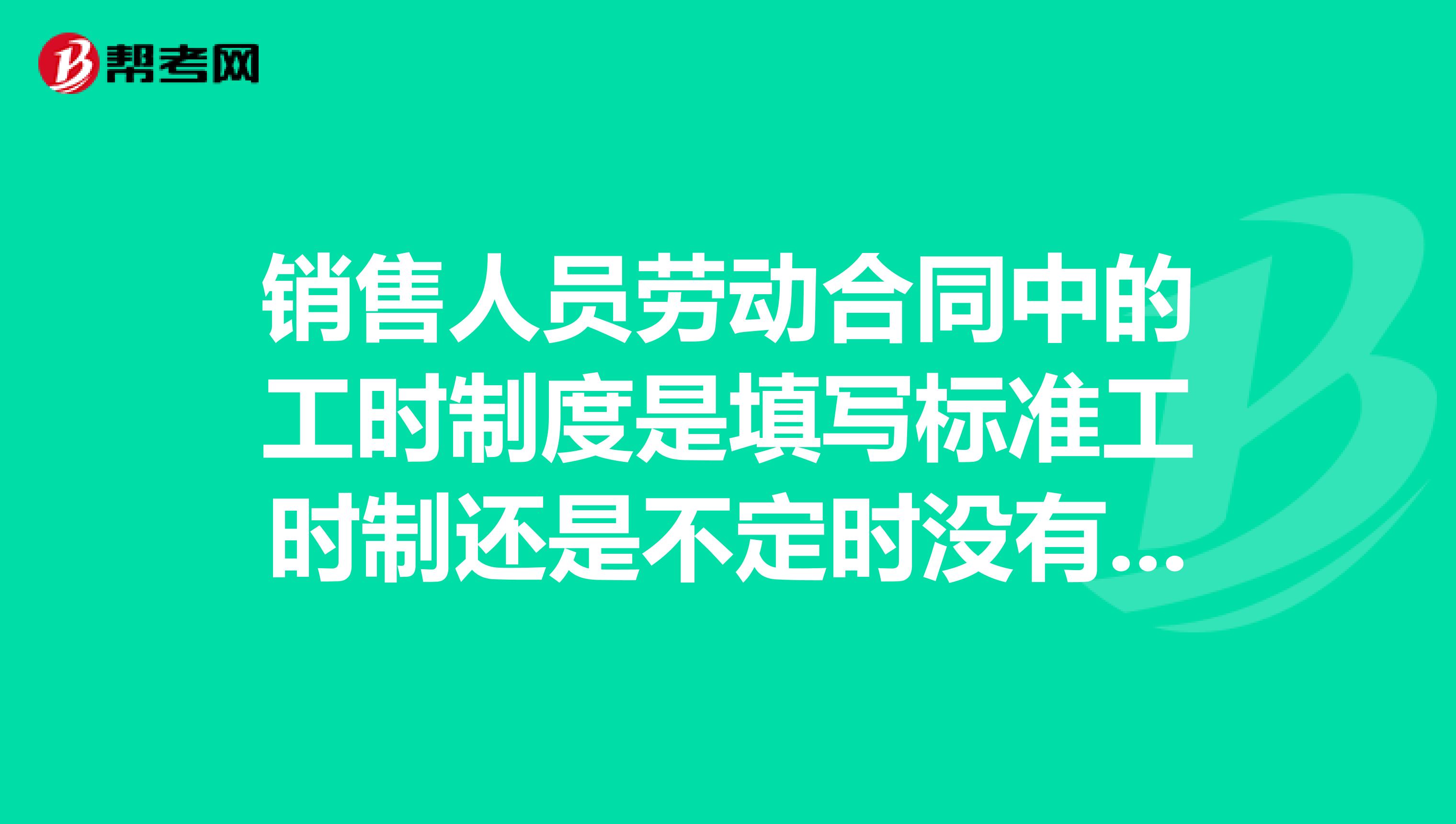 销售人员劳动合同中的工时制度是填写标准工时制还是不定时没有审批的情况下