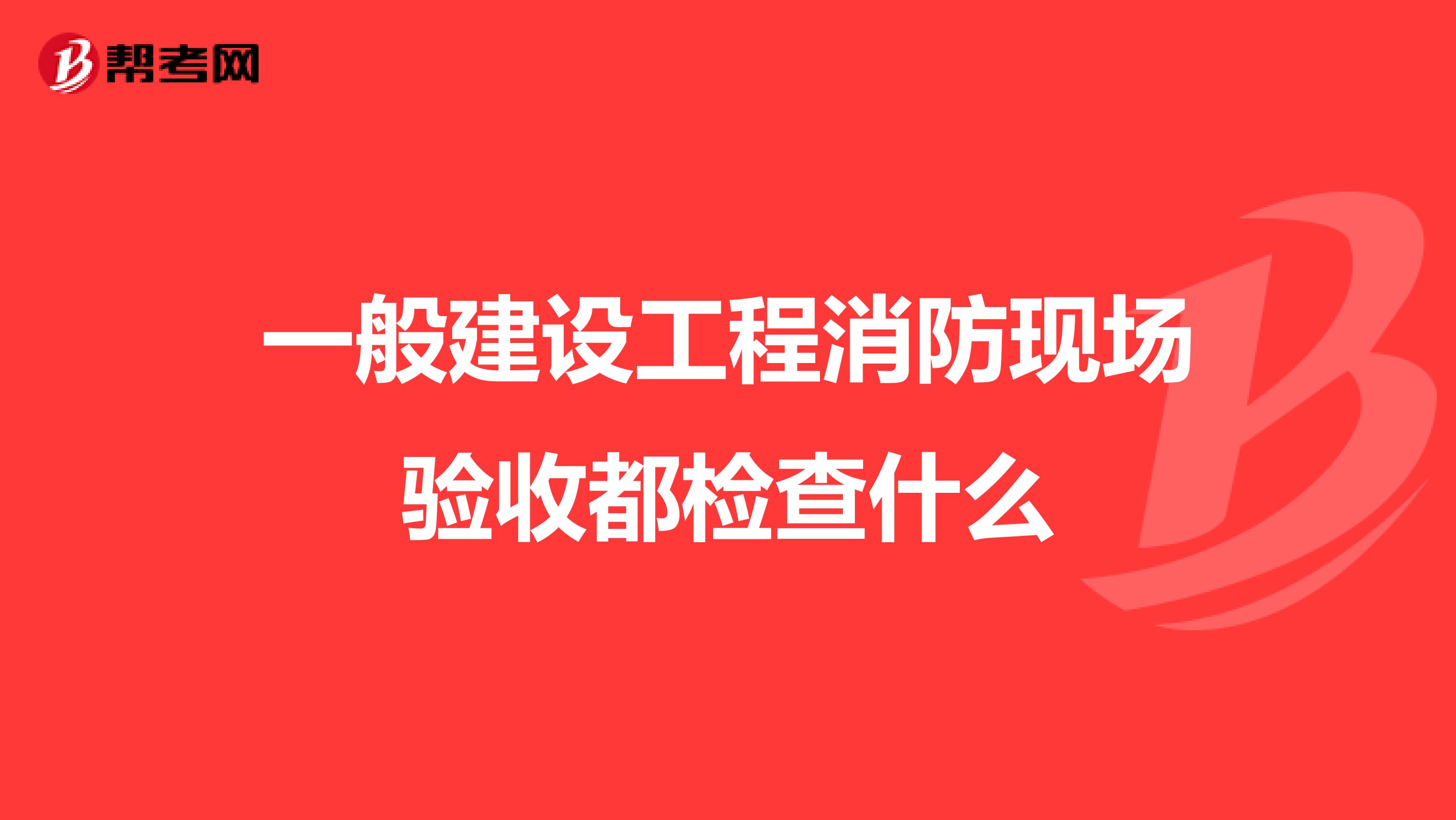 一般建设工程消防现场验收都检查什么