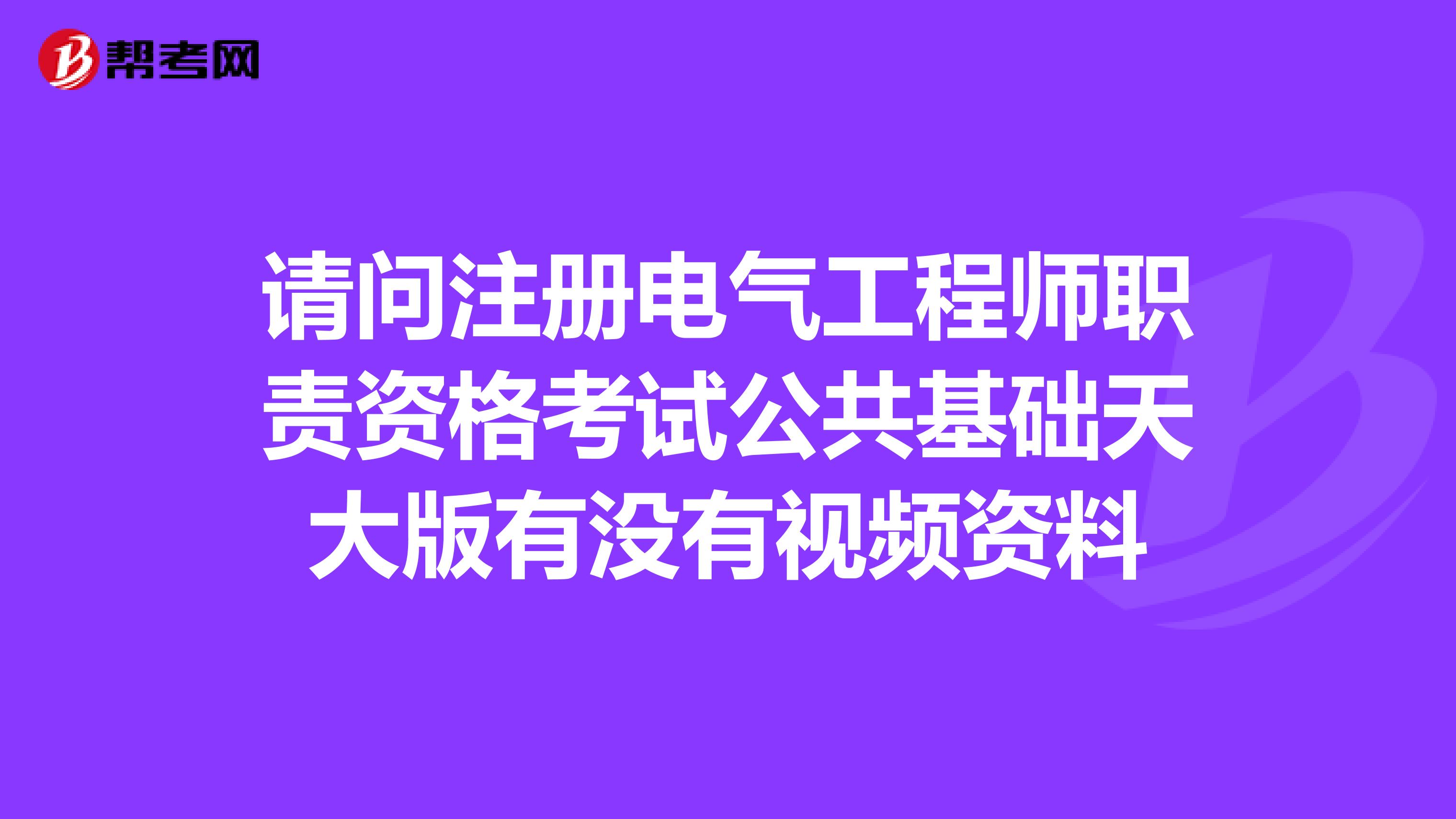 请问注册电气工程师职责资格考试公共基础天大版有没有视频资料