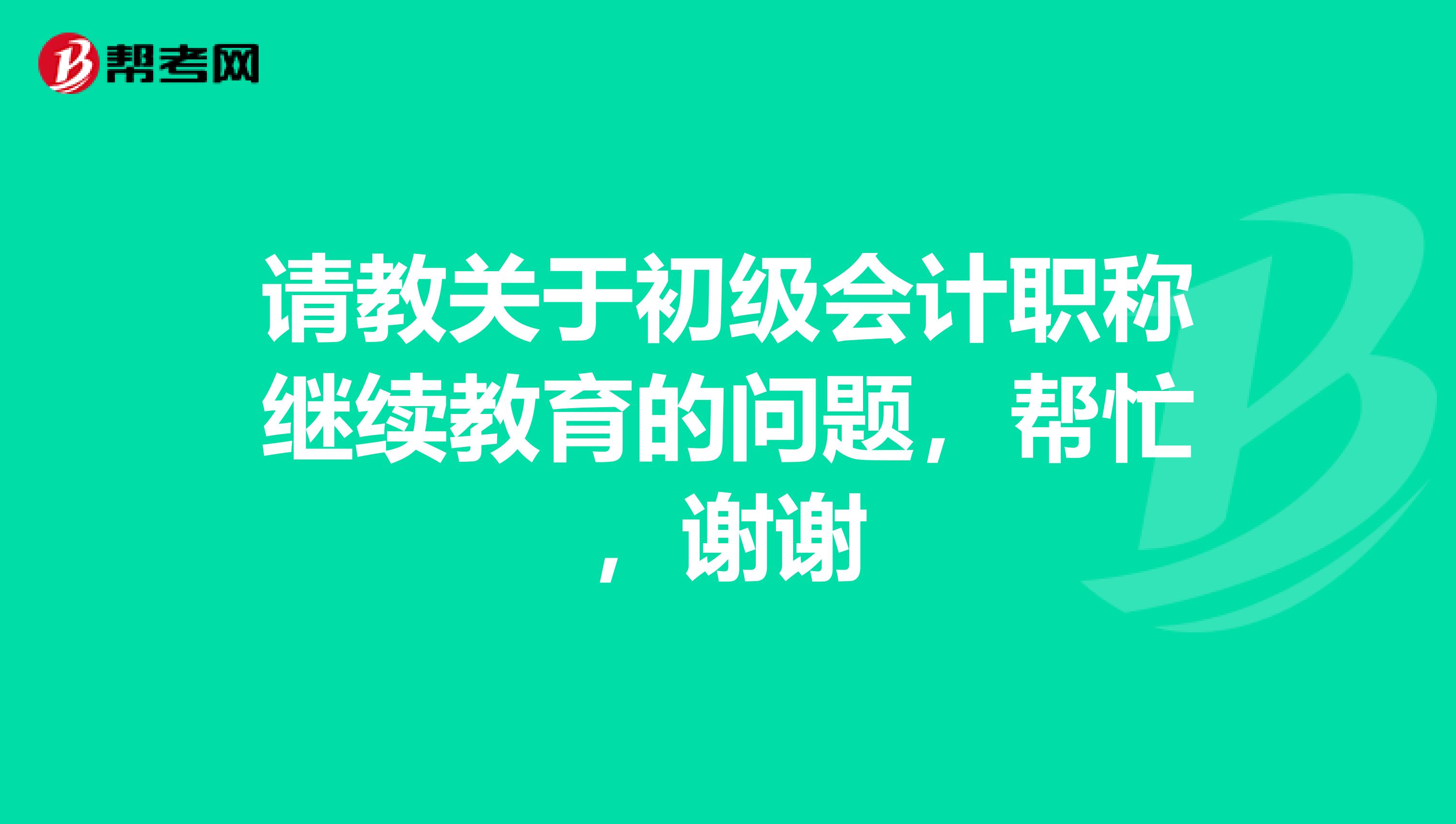 请教关于初级会计职称继续教育的问题,帮忙,谢谢