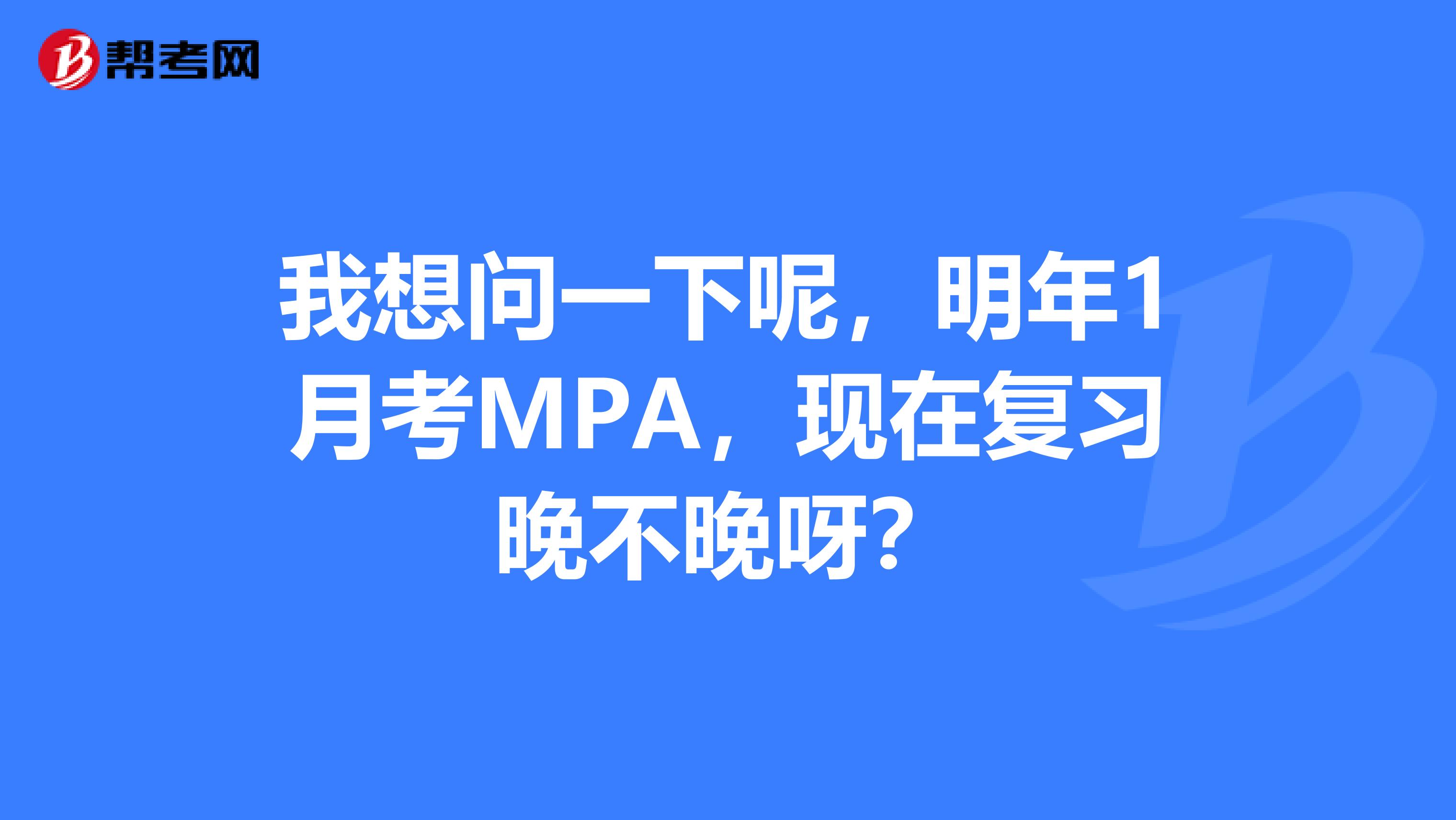 我想问一下呢,明年1月考MPA,现在复习晚不晚呀?