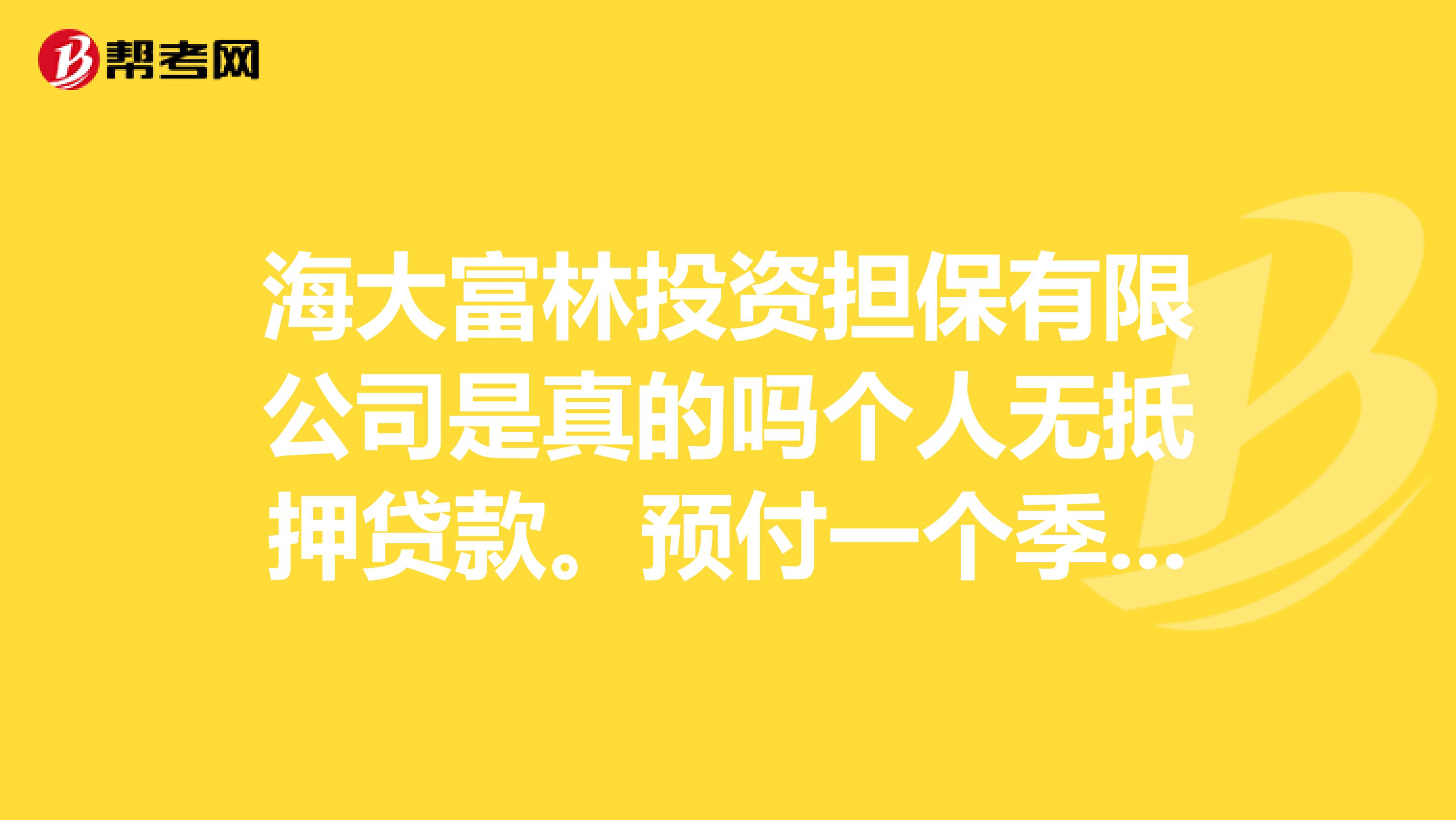 海大富林投资担保有限公司是真的吗个人无抵押贷款。预付一个季度利息