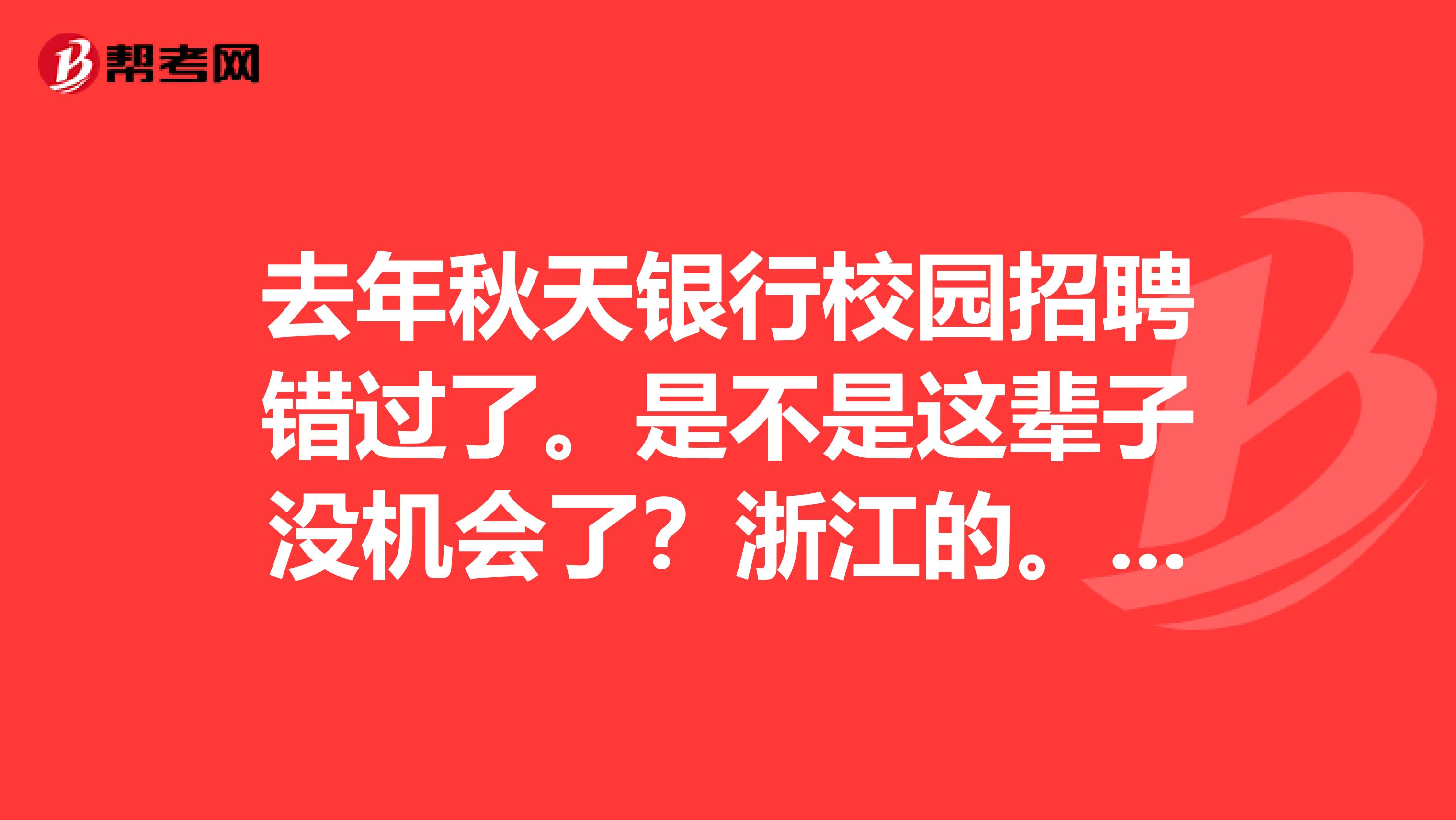 去年秋天银行校园招聘错过了。是不是这辈子没机会了?浙江的。。。我还能进银行吗