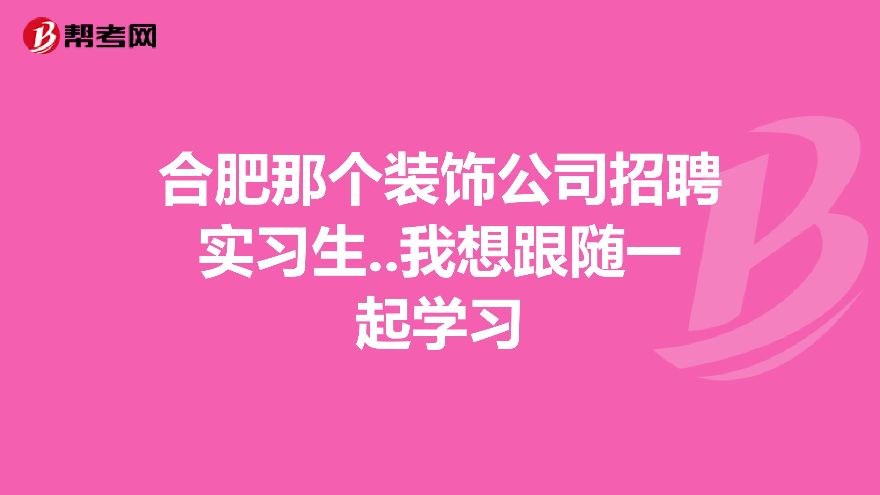 合肥那个装饰公司招聘实习生..我想跟随一起学习