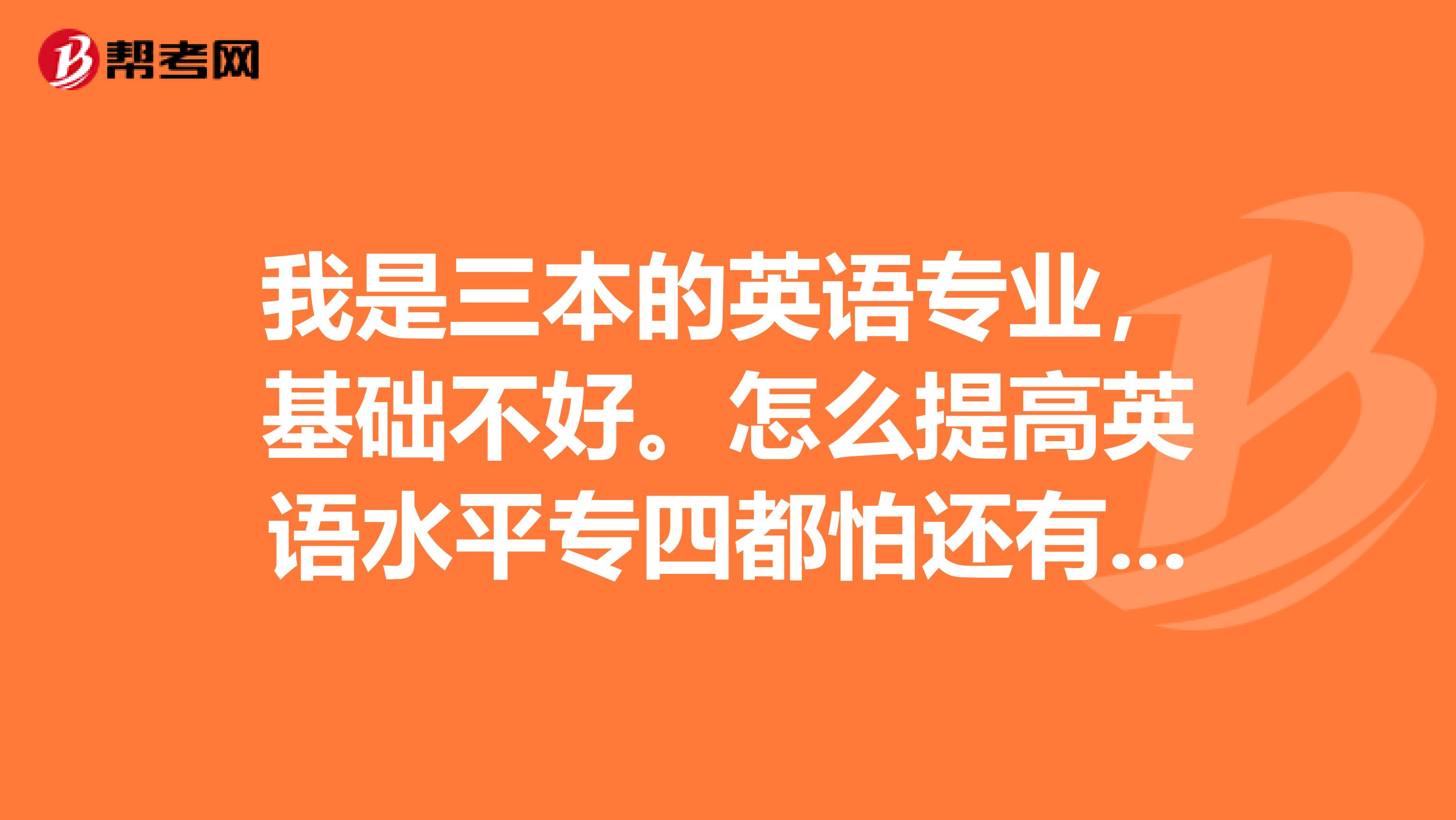 我是三本的英语专业，基础不好。怎么提高英语水平专四都怕还有想考研又不敢考英语专业，跨专业考什么