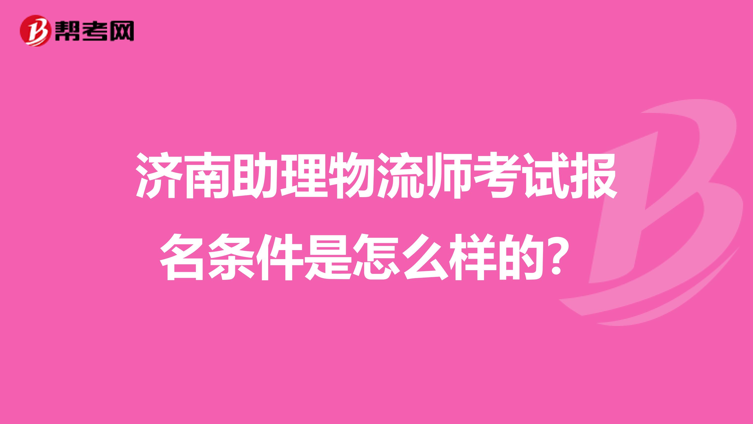 济南助理物流师考试报名条件是怎么样的？