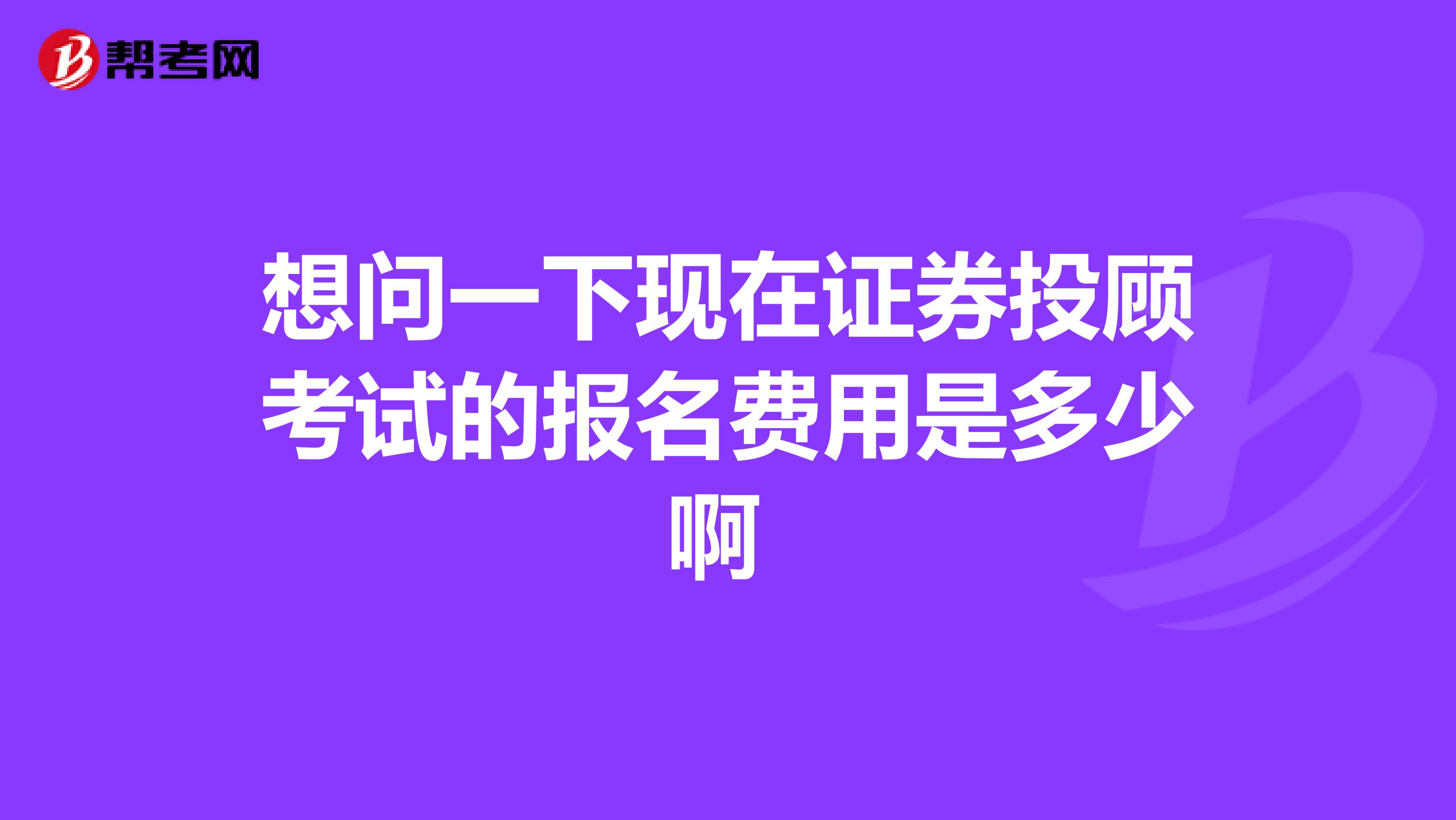 想问一下现在证券投顾考试的报名费用是多少啊 