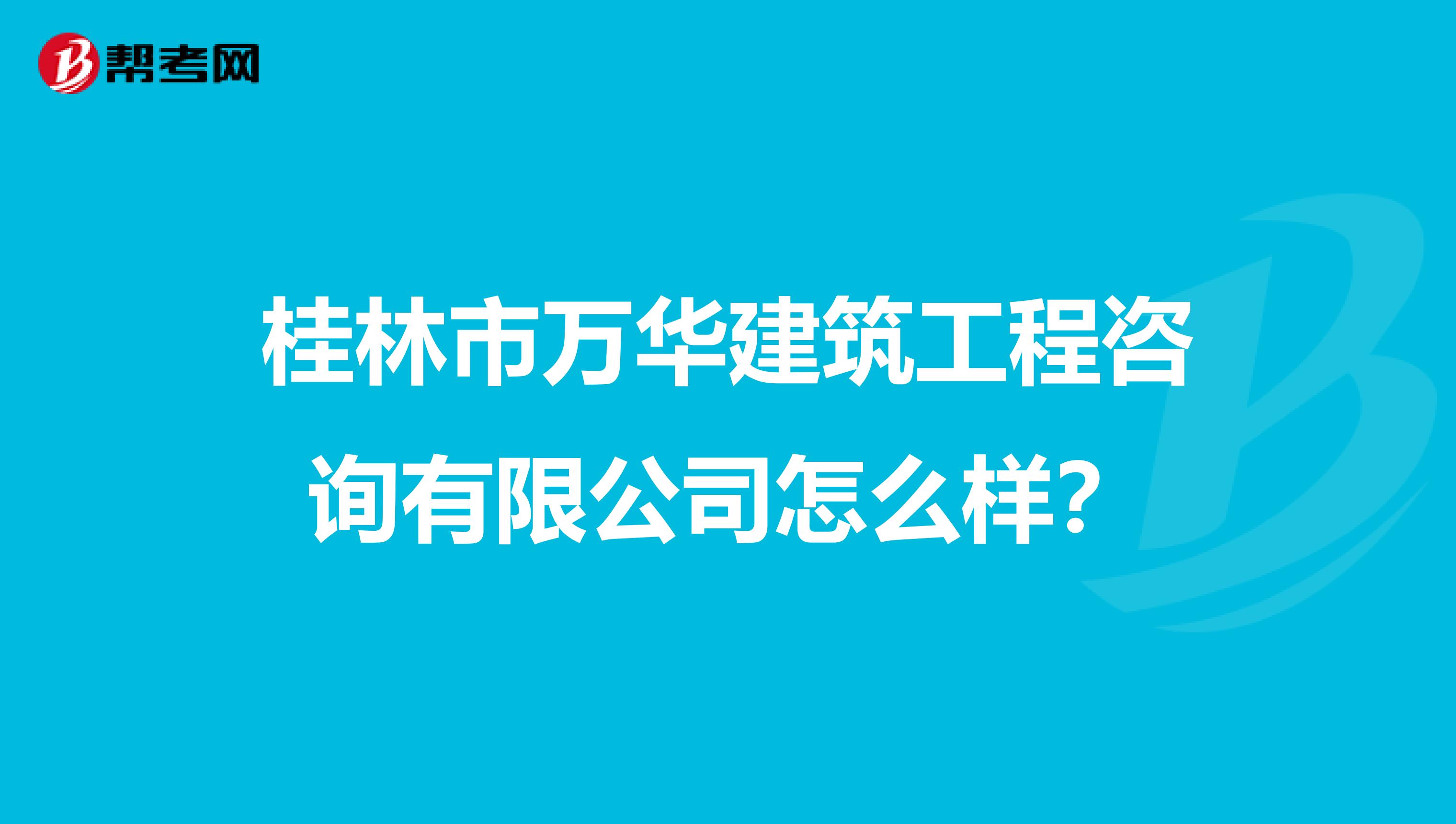 桂林市万华建筑工程咨询有限公司怎么样？