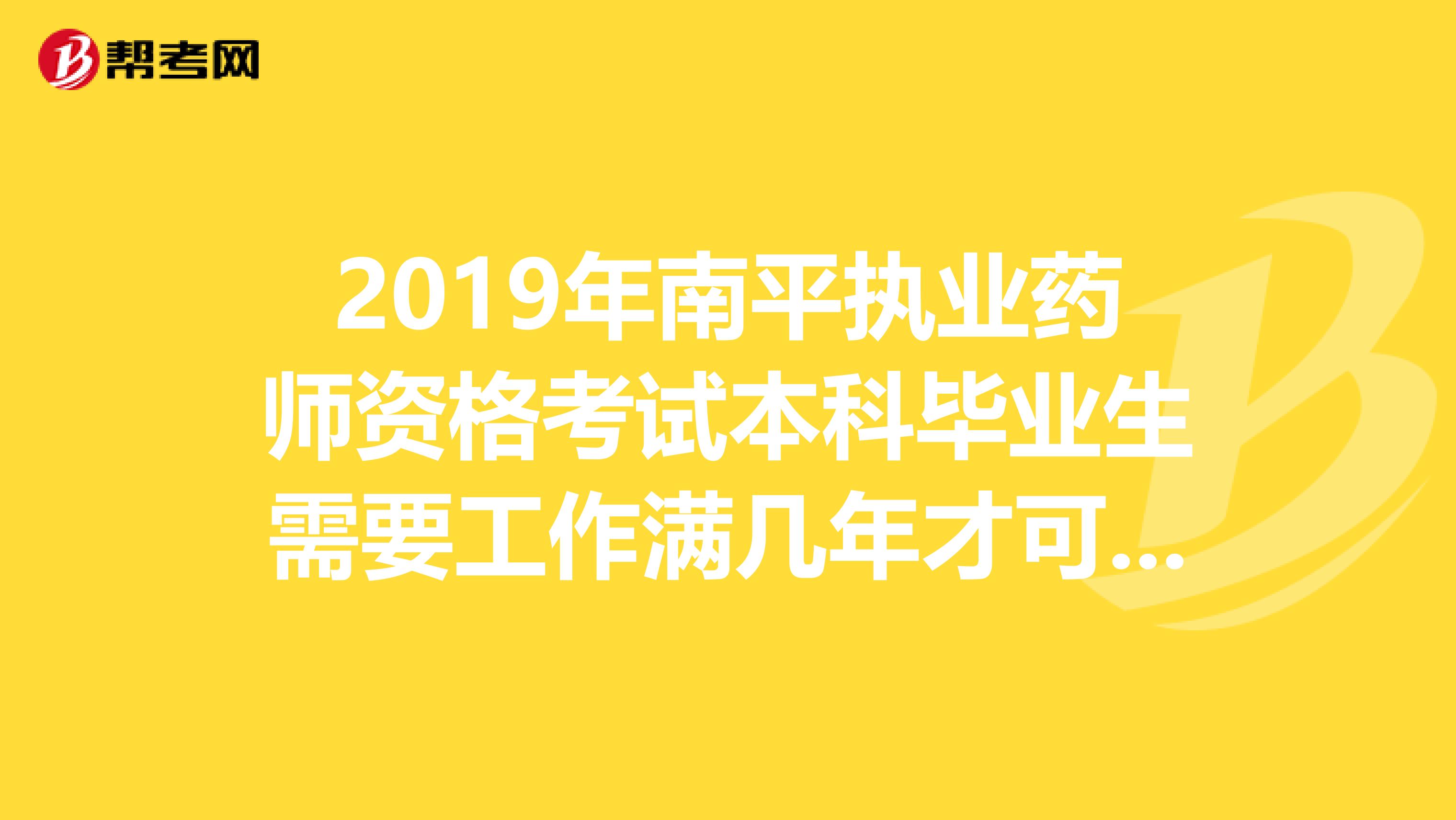 2019年南平执业药师资格考试本科毕业生需要工作满几年才可以报考？