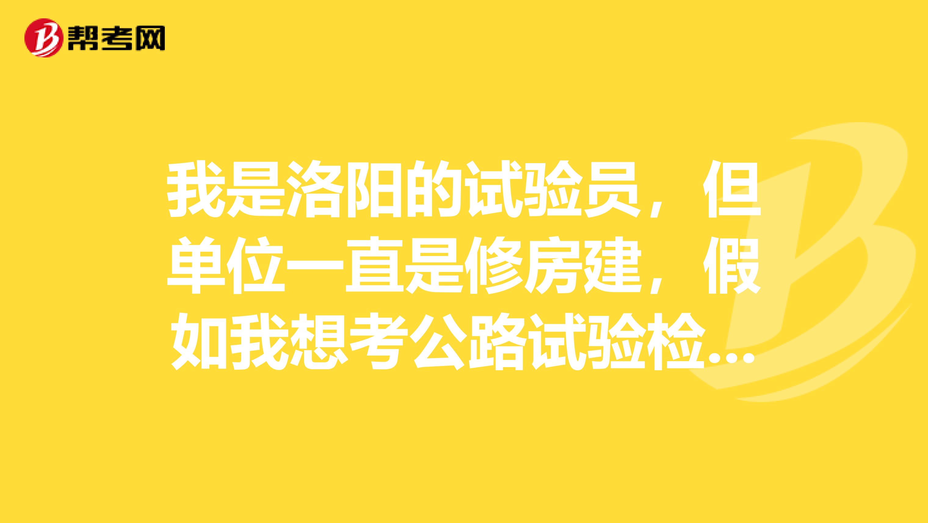 我是洛阳的试验员,但单位一直是修房建,假如我想考公路试验检测员,该怎么考呢?